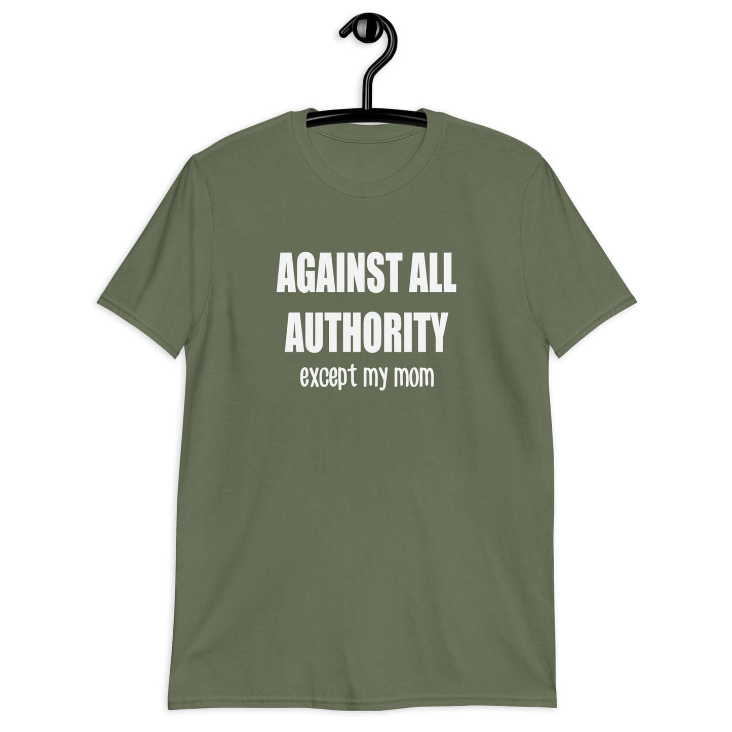 Military green t-shirt with the phrase Against all authority except my mom printed on the front.