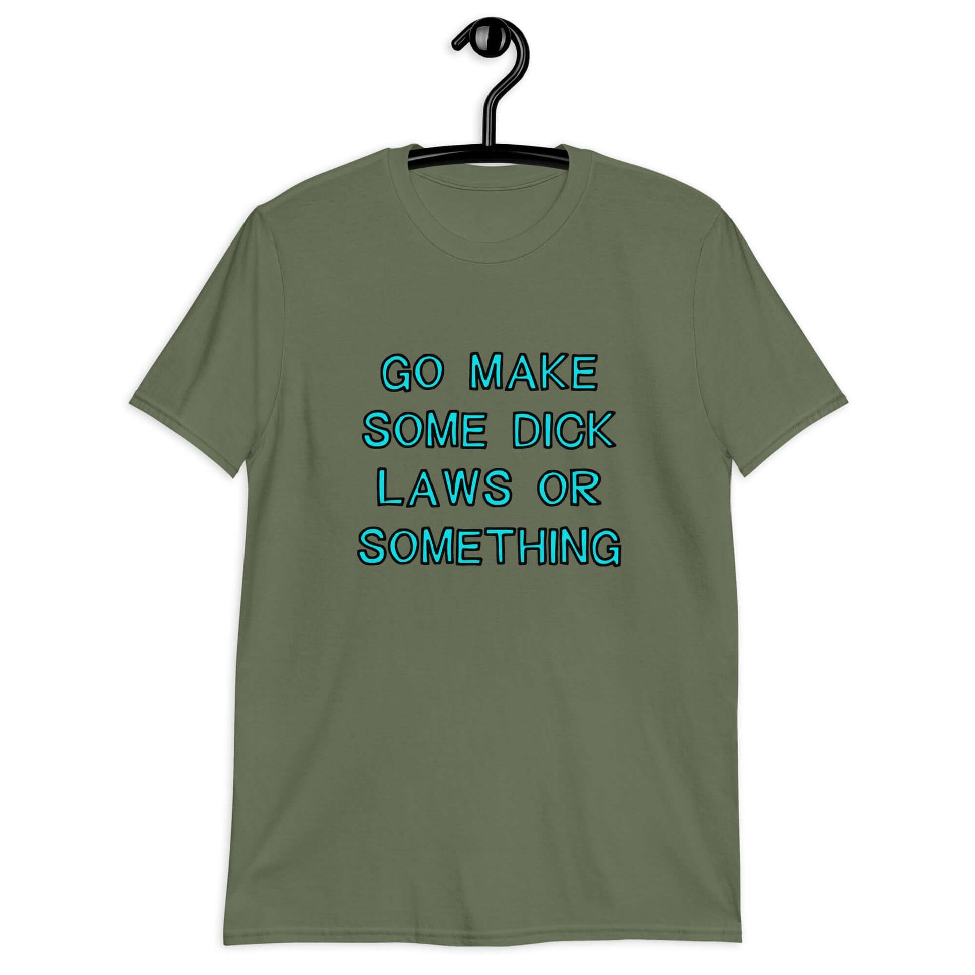 Military green t-shirt with the words Go make some dick laws or something printed on the front. The text is turquoise with black outline.