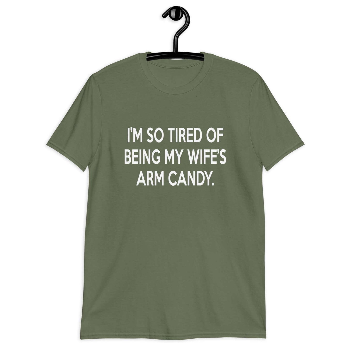 Military green t-shirt with the funny phrase I'm so tired of being my wife's arm candy printed on the front.