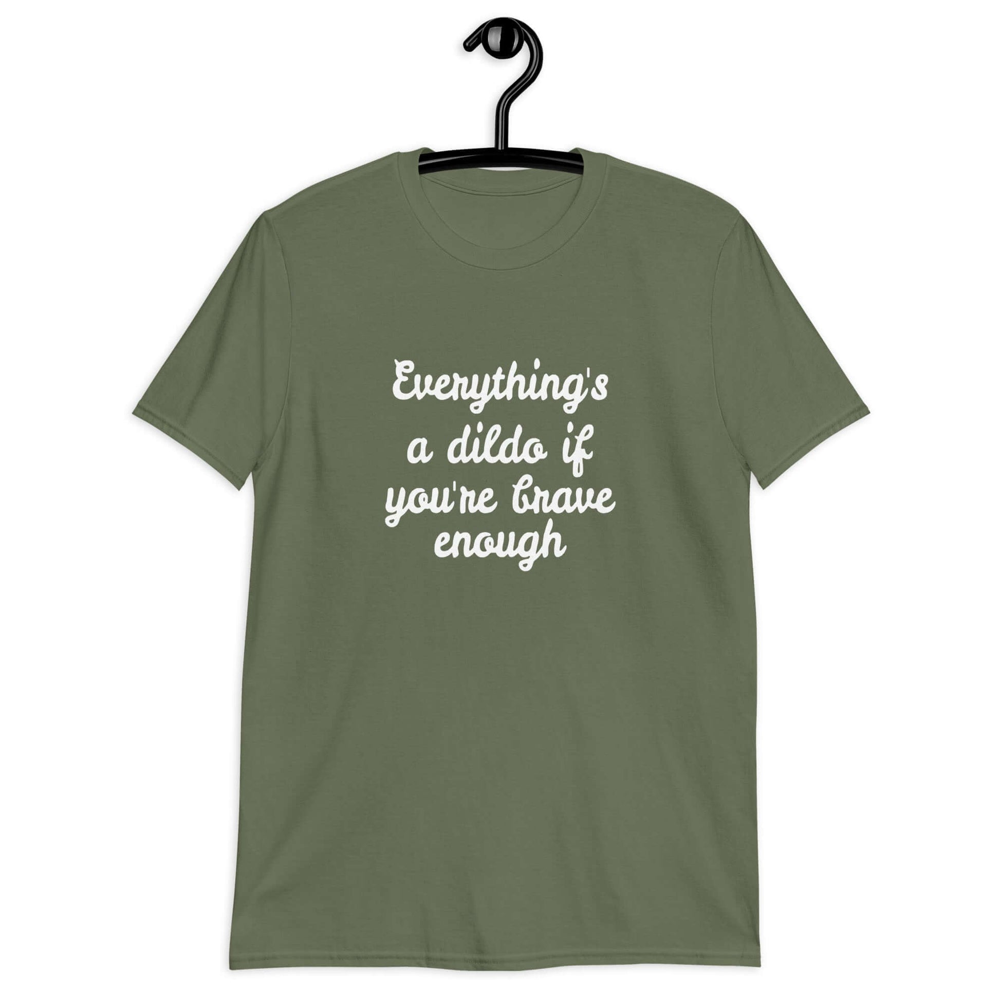 Military green t-shirt with the phrase Everything's a dildo if you're brave enough printed on the front.