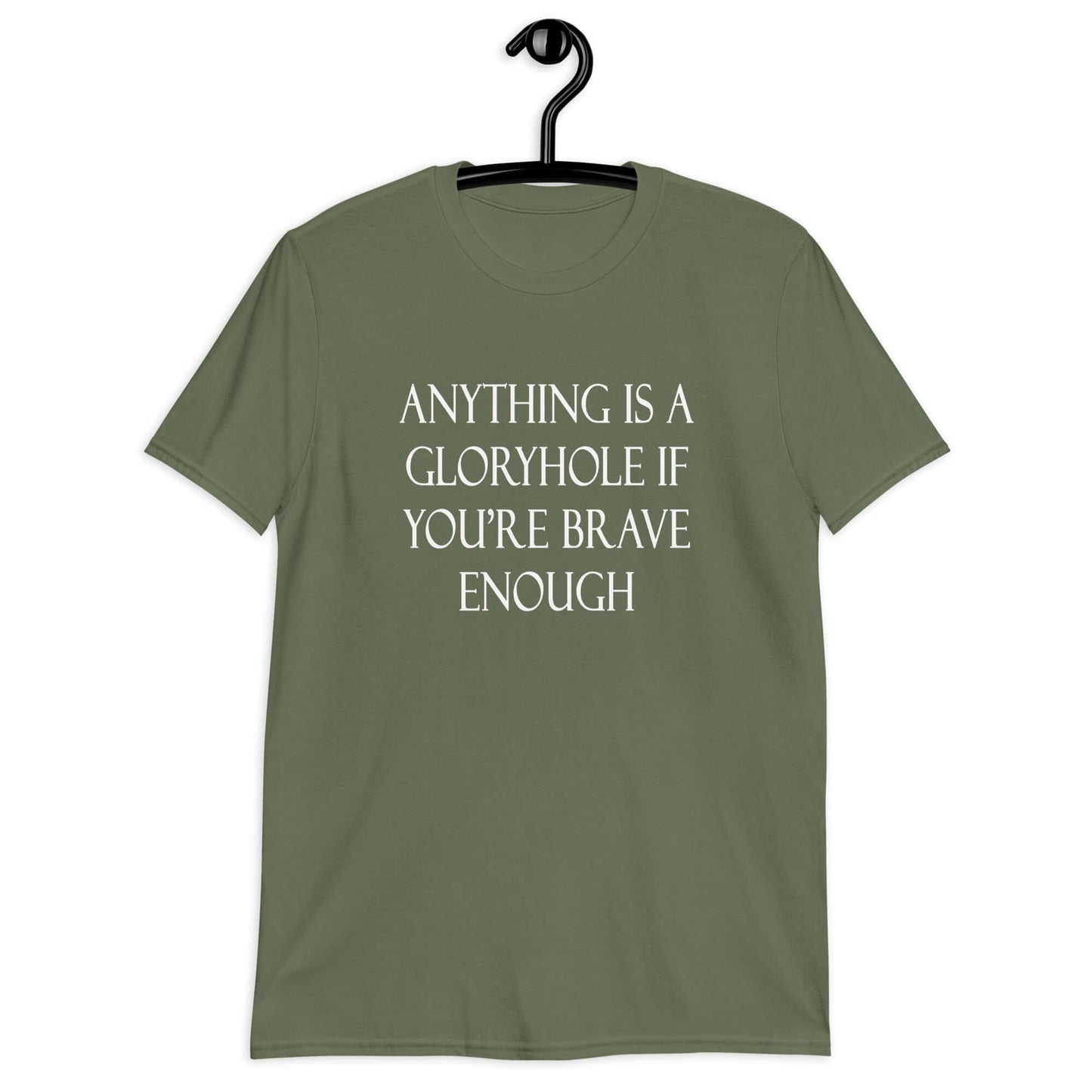 Military green t-shirt with the phrase Anything is a gloryhole if you're brave enough printed on the front.