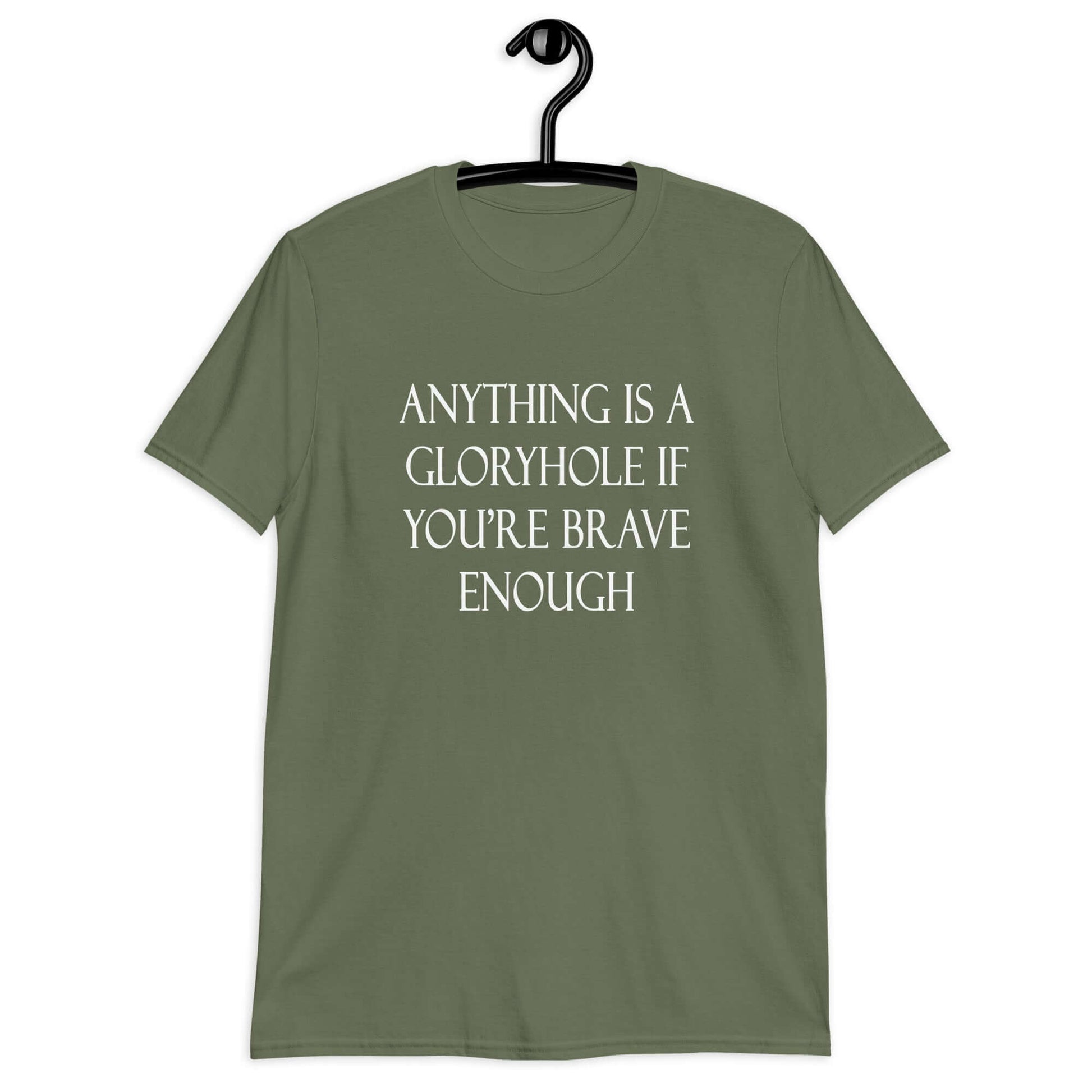 Military green t-shirt with the phrase Anything is a gloryhole if you're brave enough printed on the front.