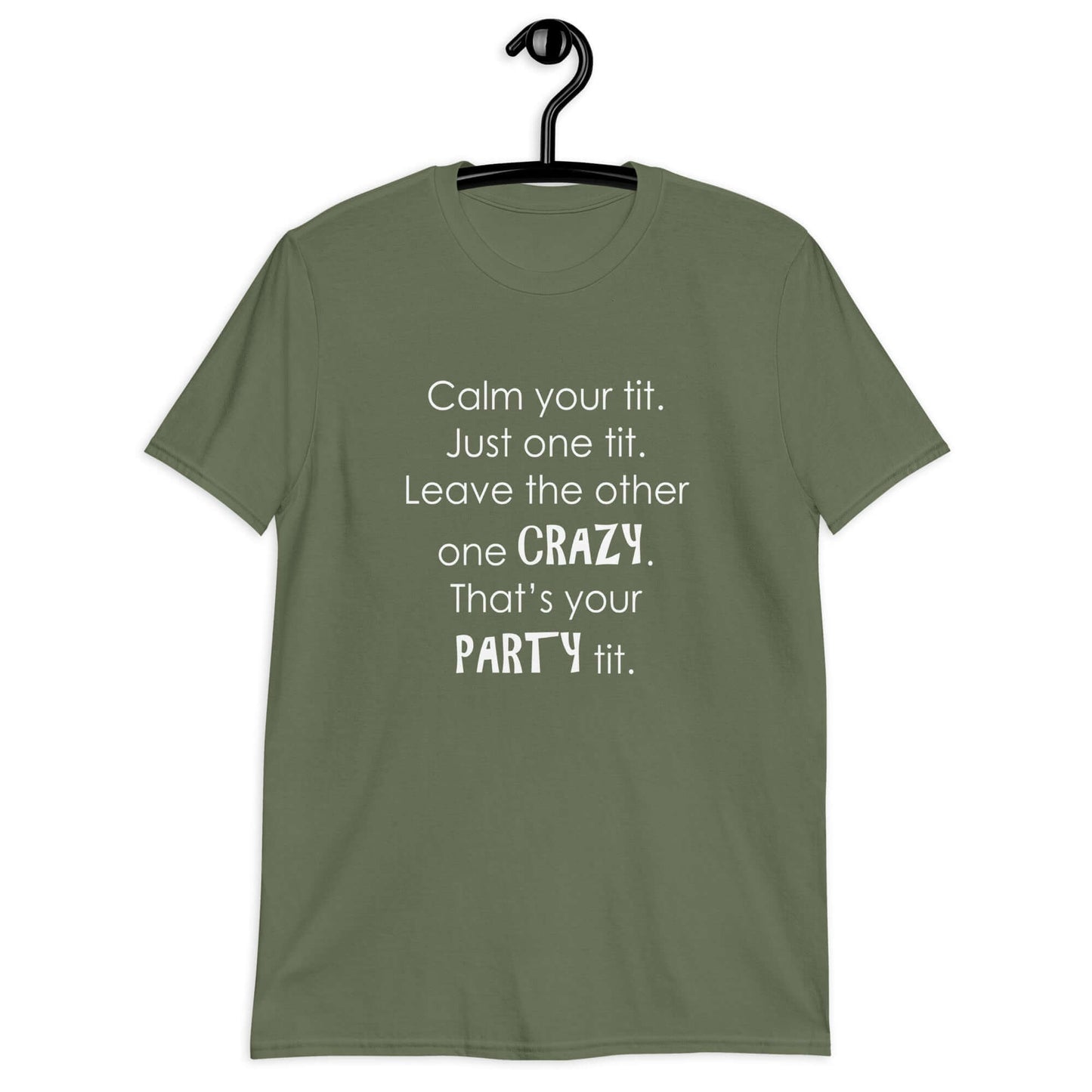 Military green t-shirt with the funny phrase Calm your tit, just one tit. Leave the other one crazy, that's your party tit printed on the front.