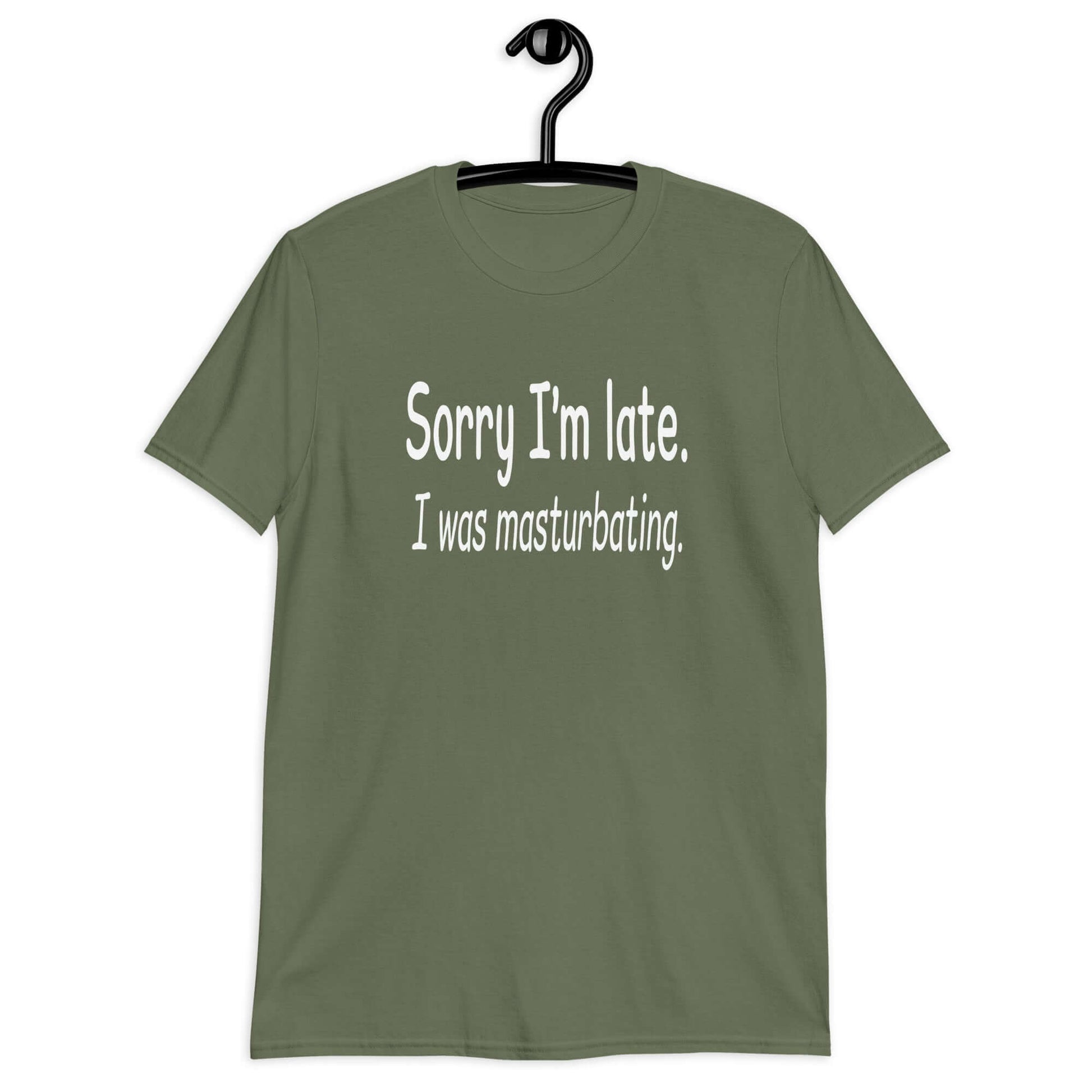 Military green t-shirt with the phrase Sorry I'm late, I was masturbating printed on the front.