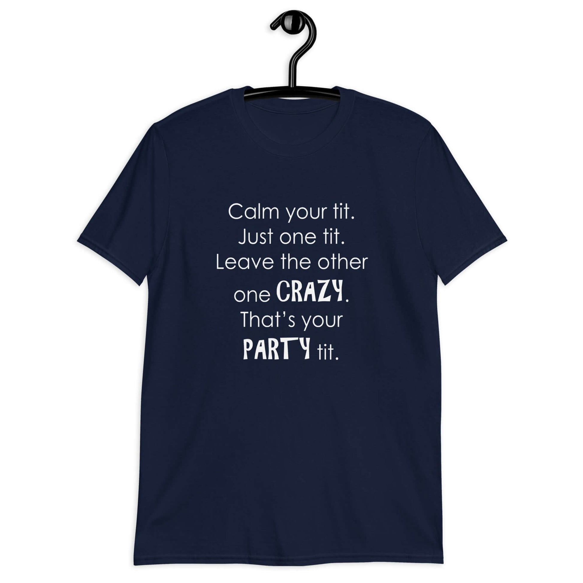 Navy blue t-shirt with the phrase Calm your tit, just one tit. Leave the other one crazy, that's your party tit printed on the front.