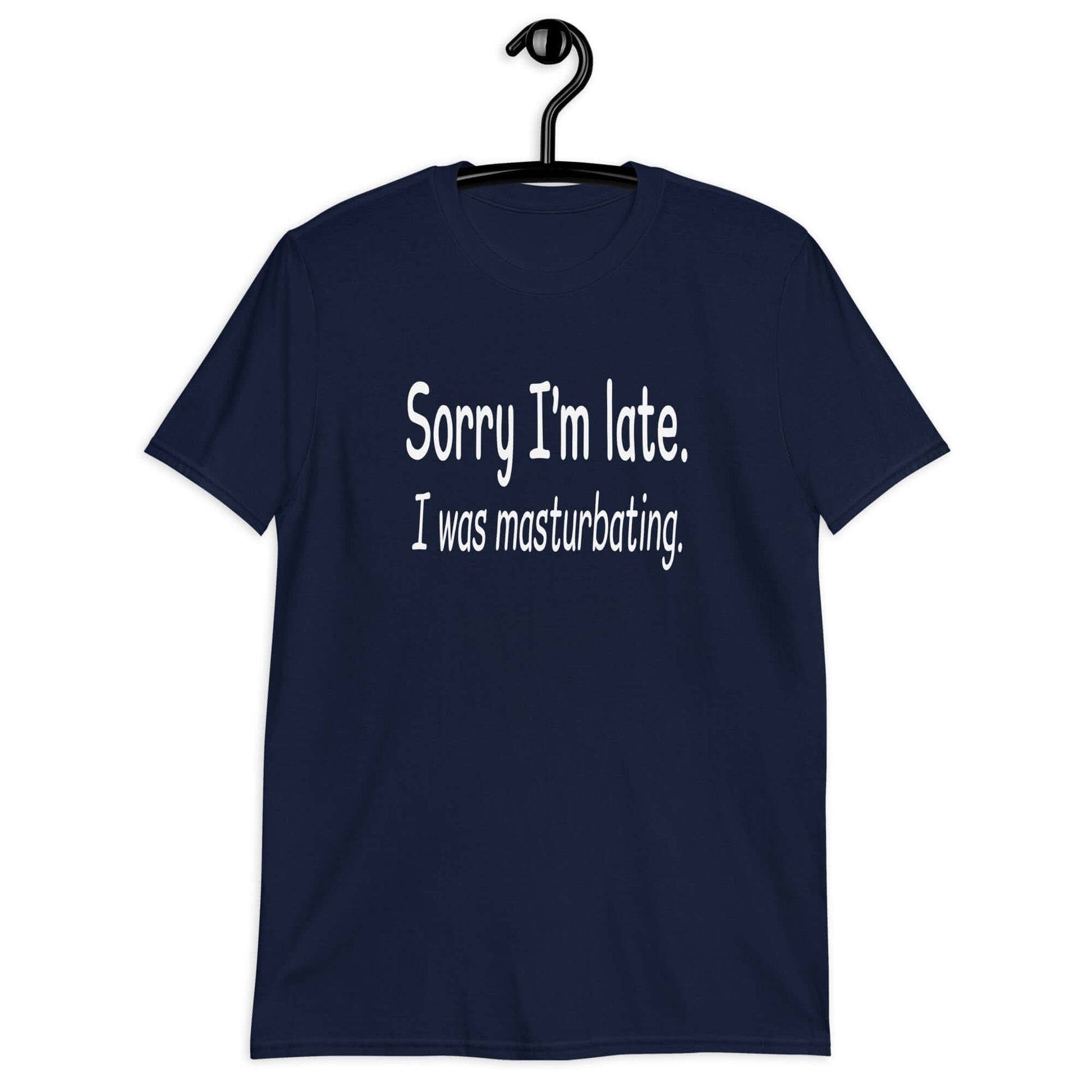 Navy blue t-shirt with the phrase Sorry I'm late, I was masturbating printed on the front.