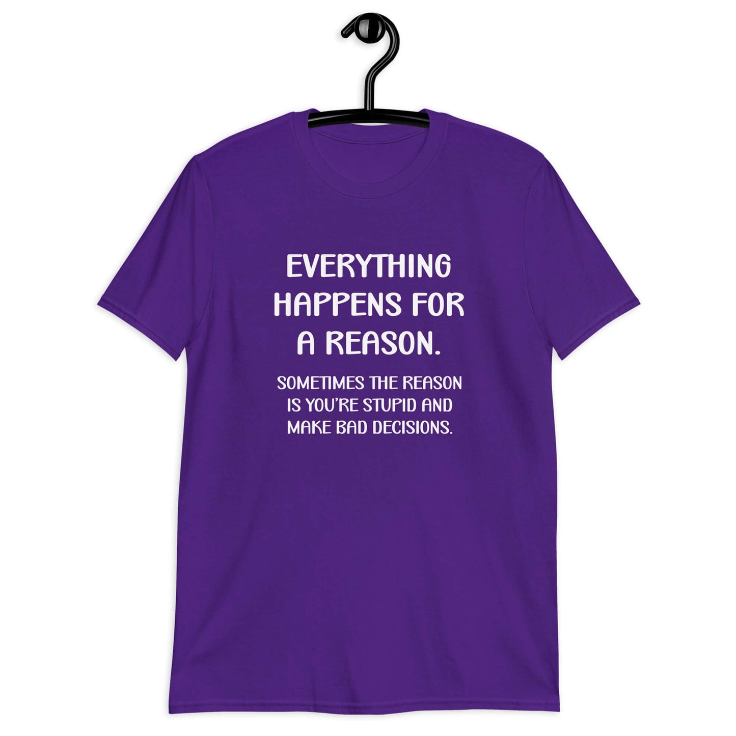 Purple t-shirt with the phrase Everything happens for a reason. Sometimes the reason is you're stupid and make bad decisions printed on the front.