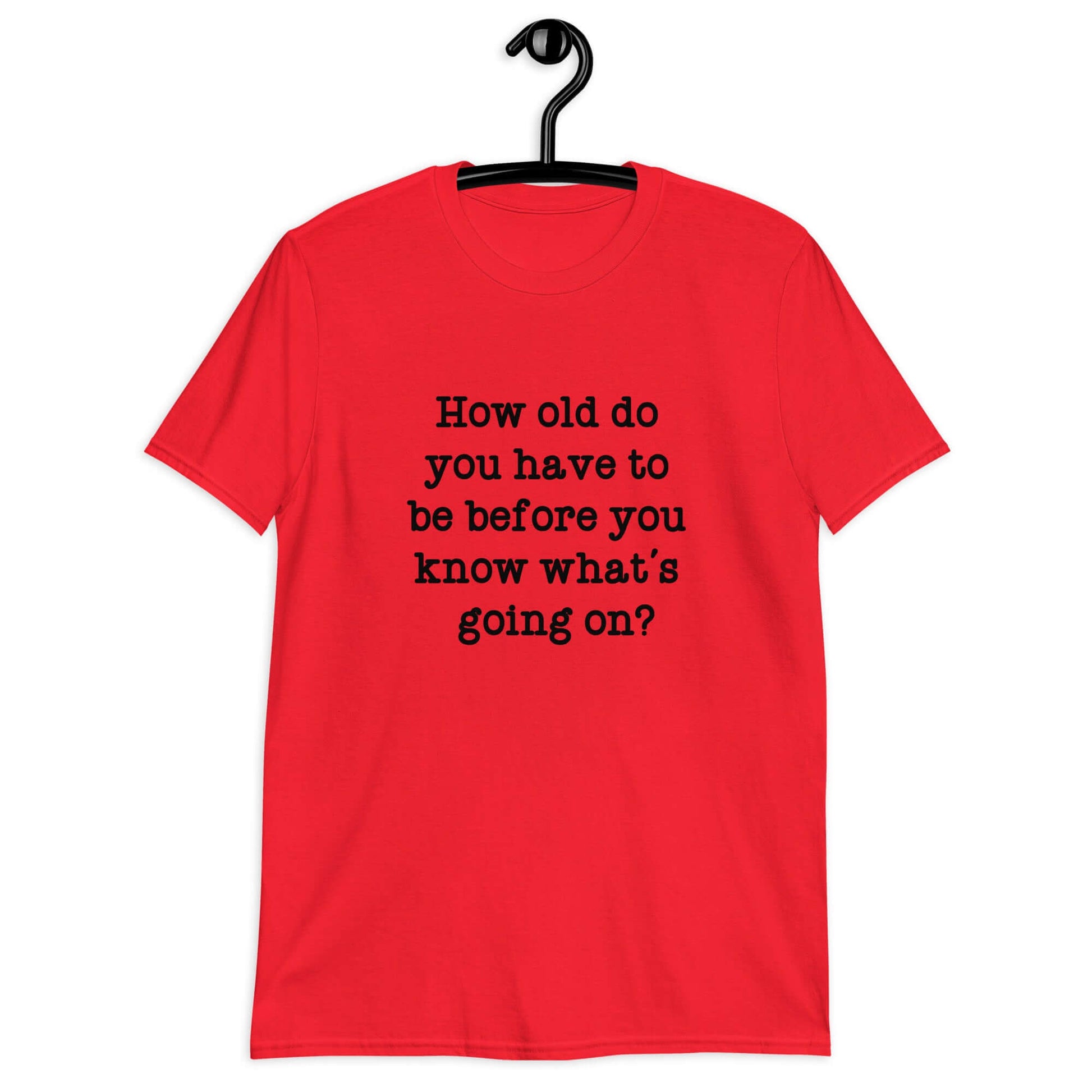 Red t-shirt with the phrase How old do you have to be before you know whats going on question mark printed on the front.