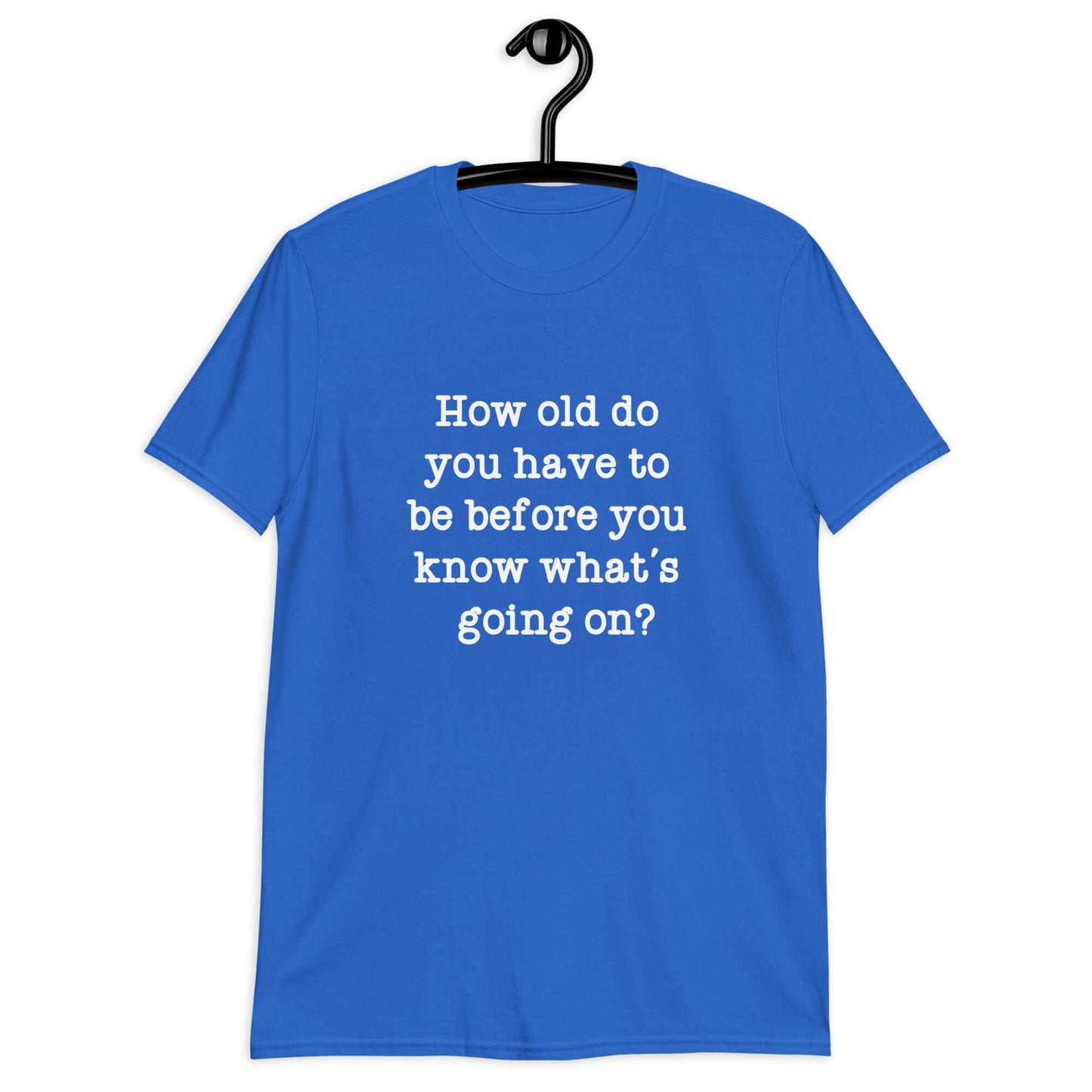 Royal blue t-shirt with the phrase How old do you have to be before you know whats going on question mark printed on the front.