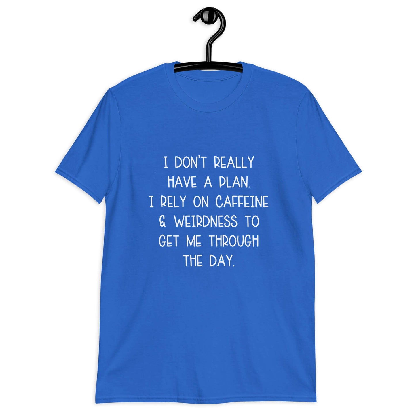 Royal blue t-shirt with the phrase I don't really have a plan. I rely on caffeine & weirdness to get me through the day printed on the front.