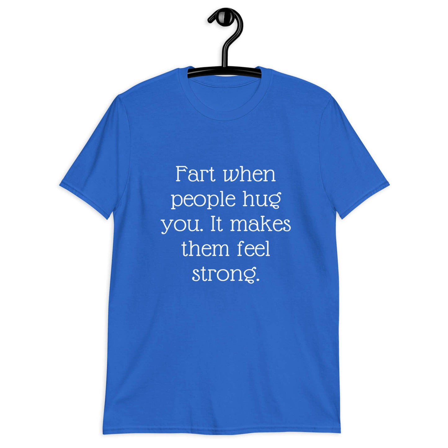 Royal blue t-shirt with the phrase Fart when people hug you. It makes them feel strong printed on the front.