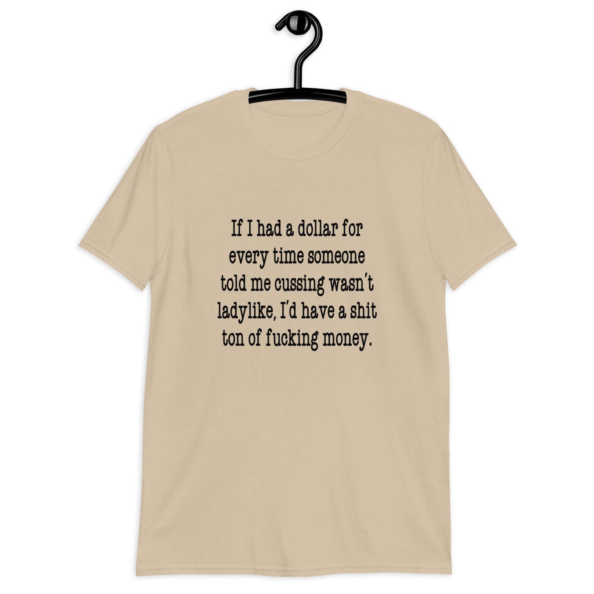 Sand color t-shirt with the phrase If I had a dollar for every time someone told me cussing wasn't ladylike I'd have a shit ton of fucking money printed on the front.