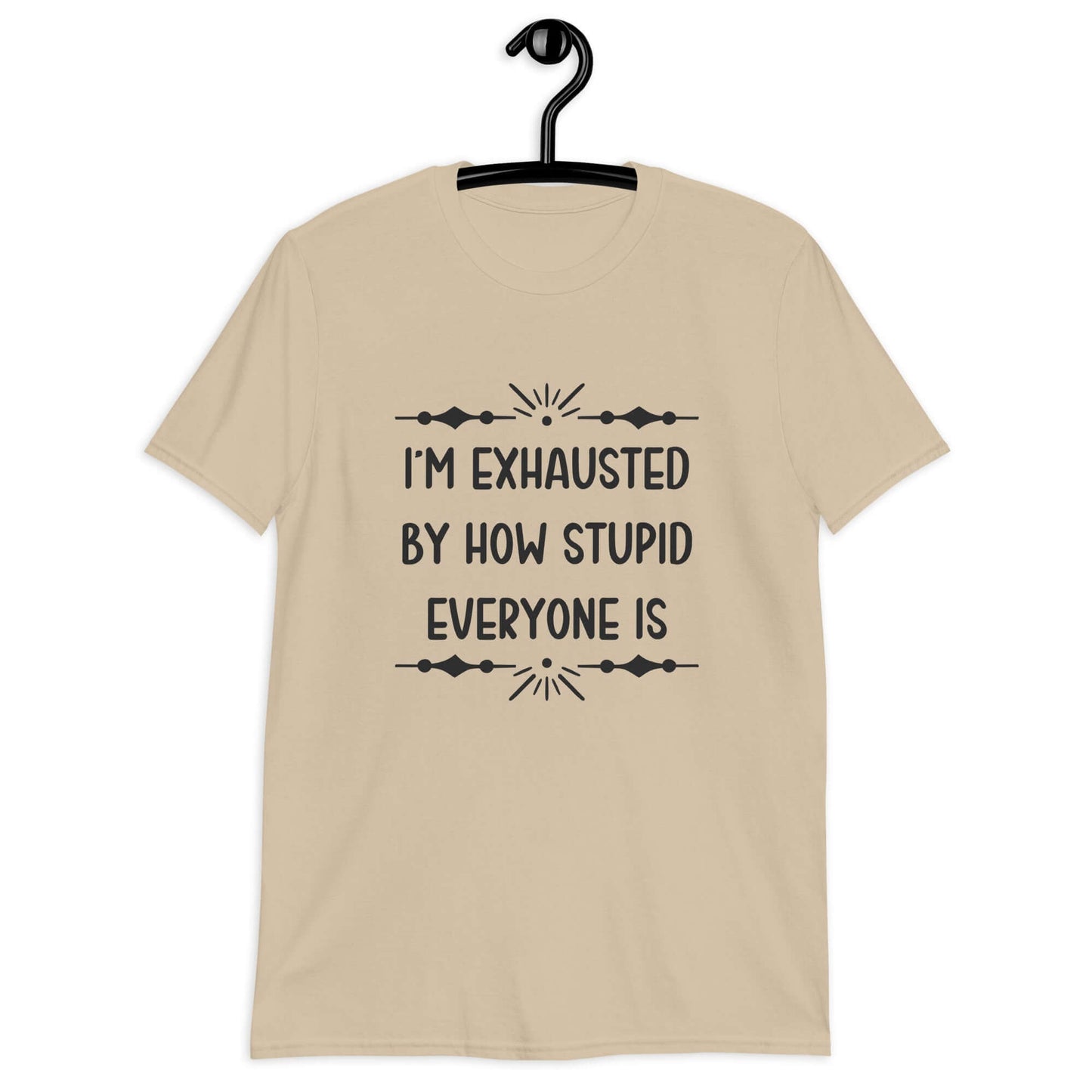 Sand t-shirt with the phrase Im exhausted by how stupid everyone is printed on the front.