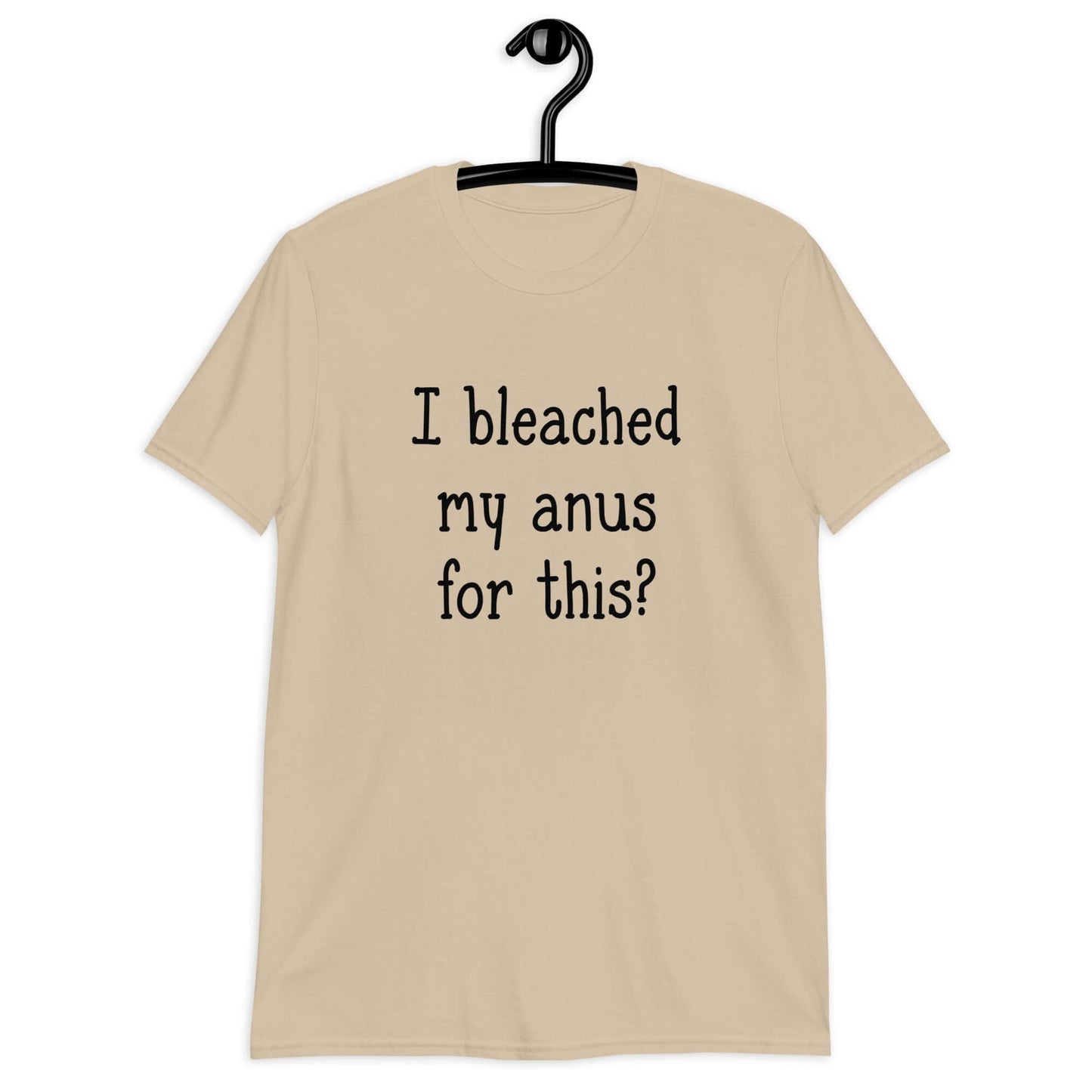 Sand color t-shirt with the words I bleached my anus for this printed on the front.