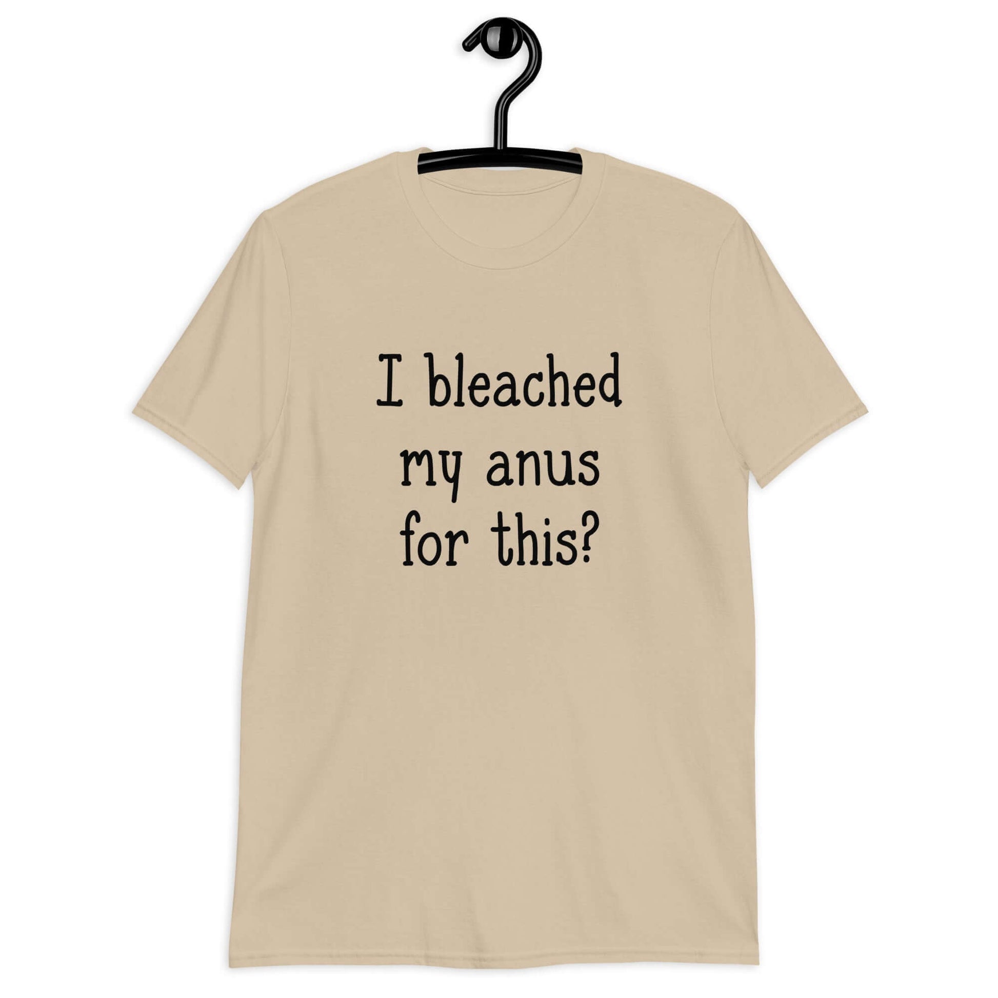 Sand color t-shirt with the words I bleached my anus for this printed on the front.