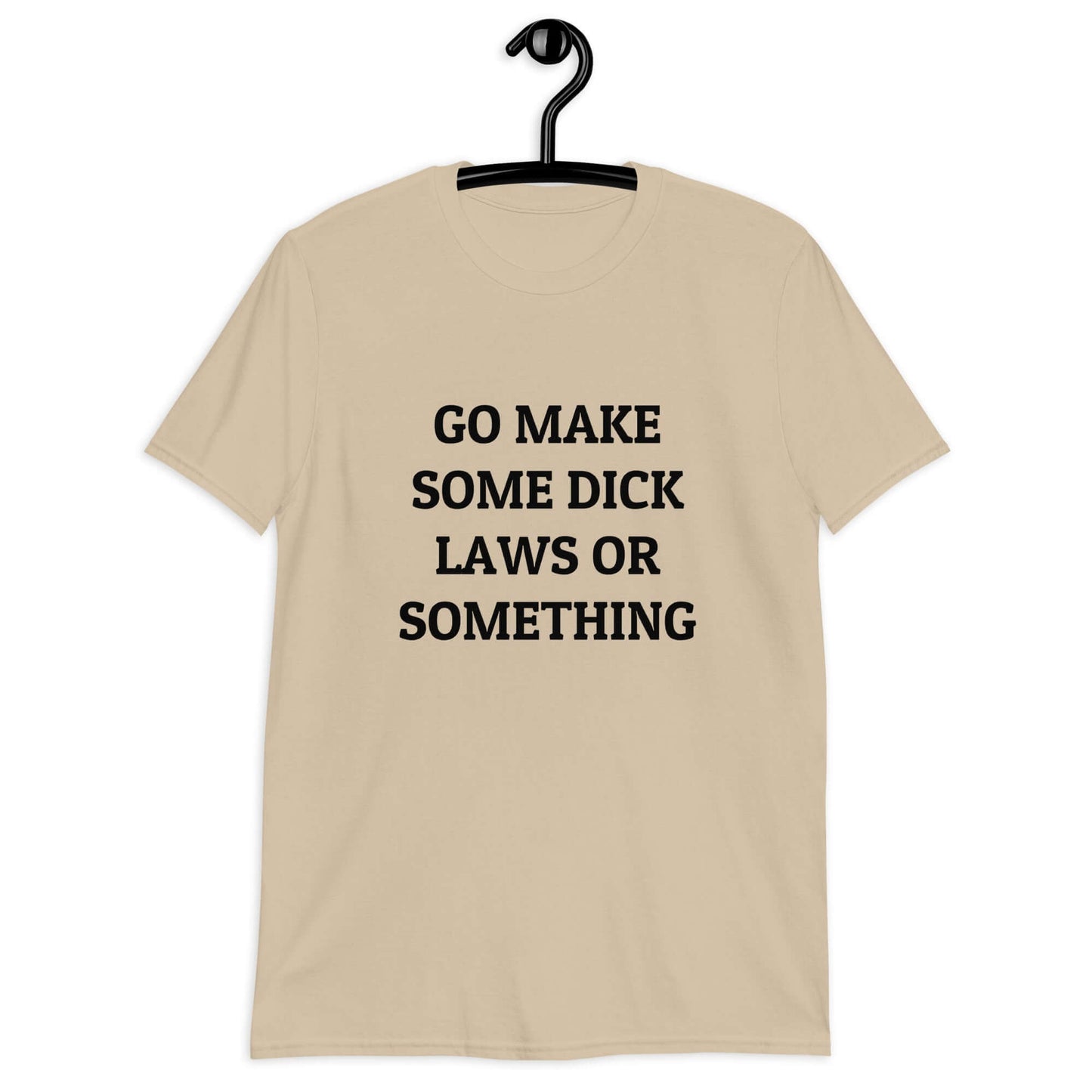 Sand color t-shirt with the words Go make some dick laws or something printed on the front.