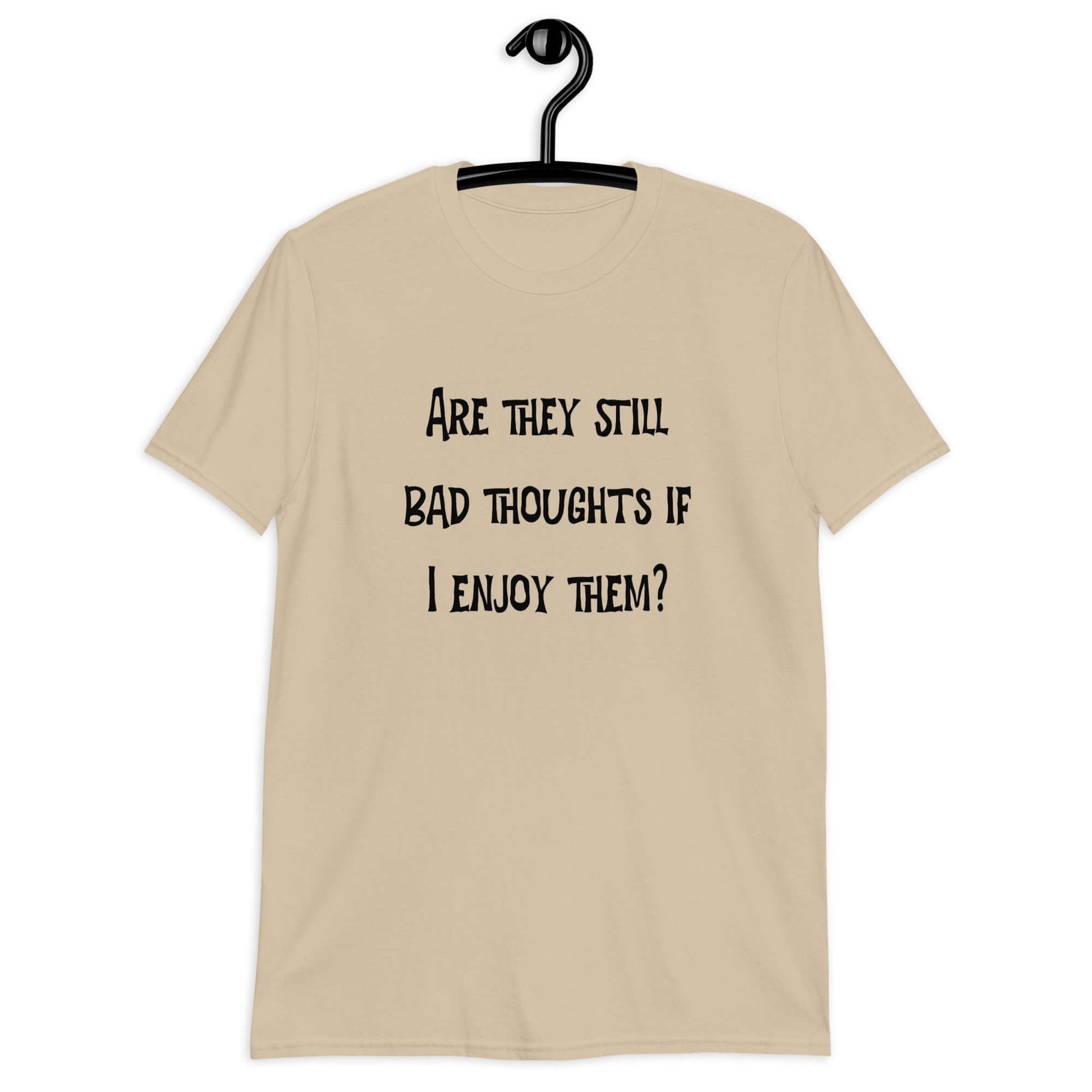 Sand color t-shirt with the phrase Are they still bad thoughts if I enjoy them question mark printed on the front.