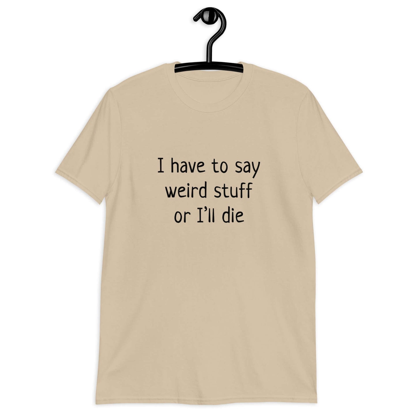 Sand color t-shirt with the phrase I have to say weird stuff or I'll die printed on the front.