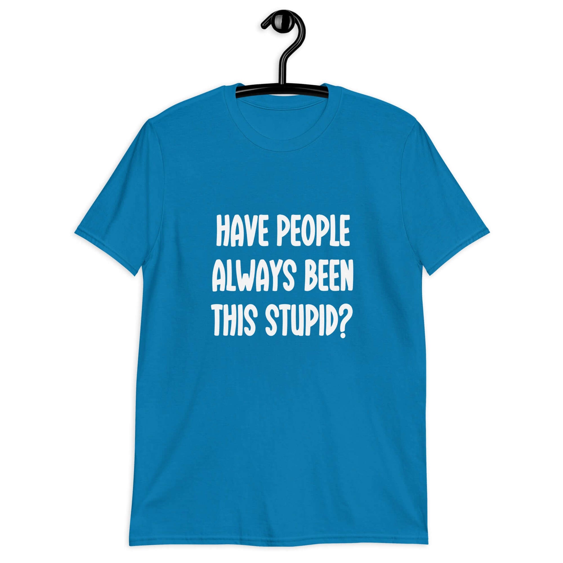 Sapphire blue t-shirt with the question Have people always been this stupid question mark printed on the front.