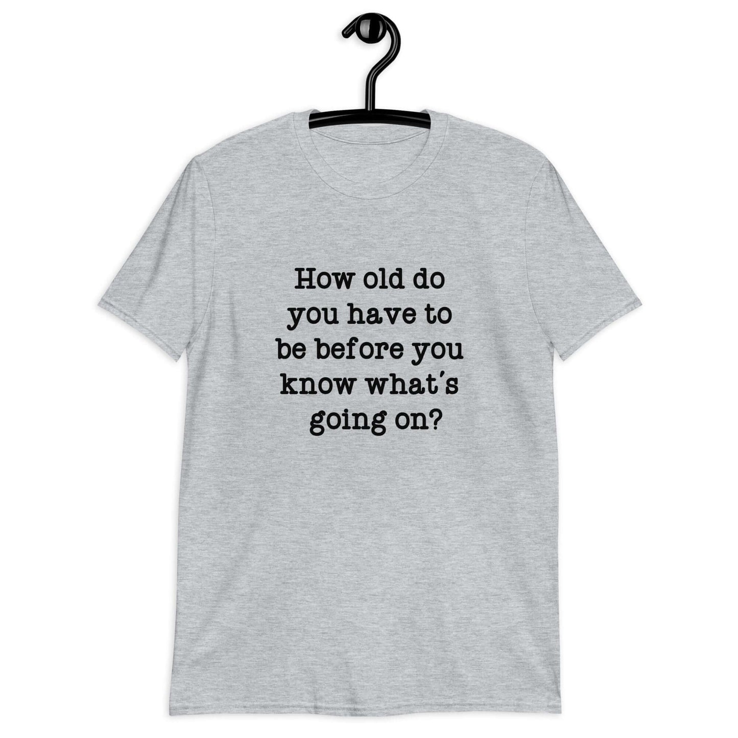 Sport grey t-shirt with the phrase How old do you have to be before you know whats going on question mark printed on the front.