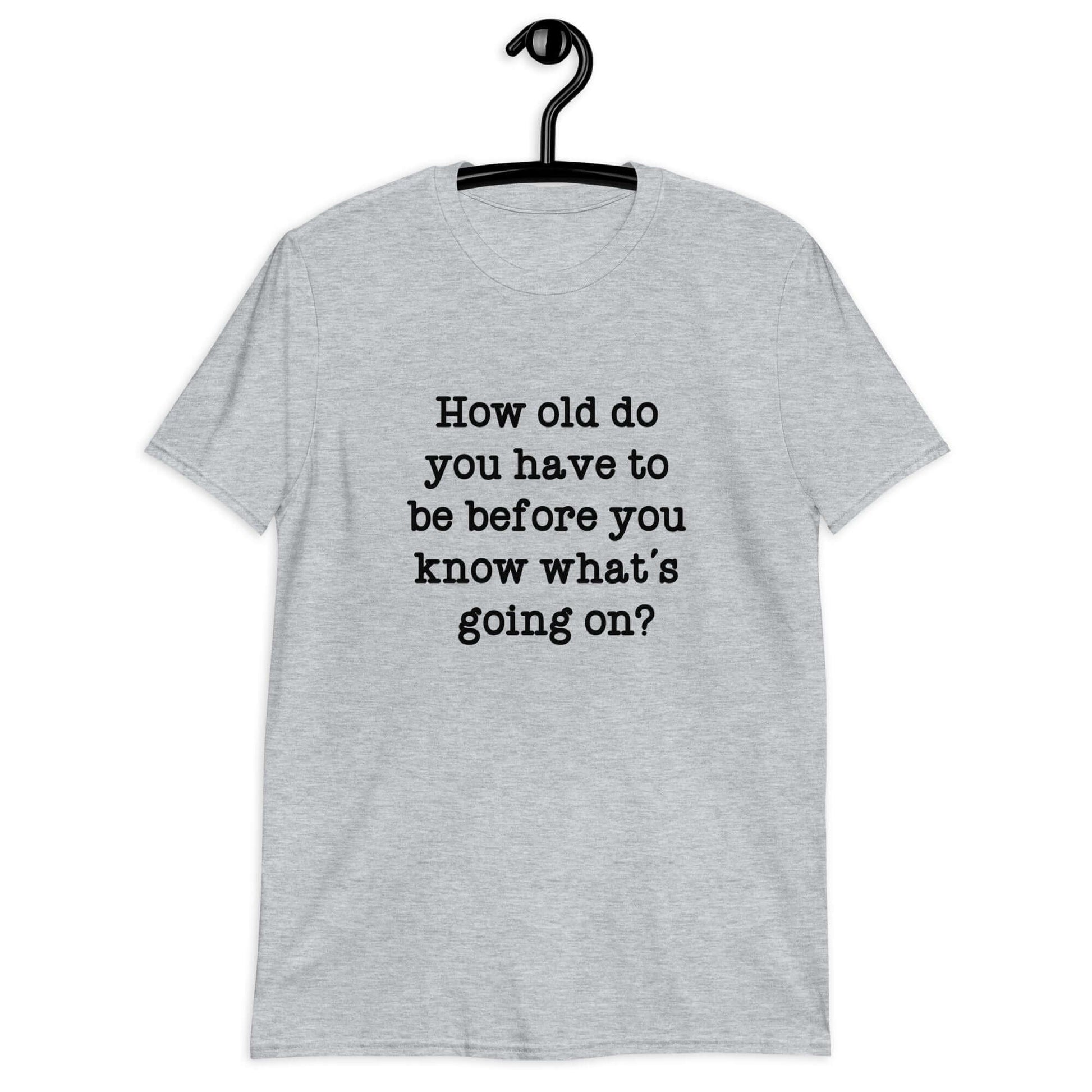 Sport grey t-shirt with the phrase How old do you have to be before you know whats going on question mark printed on the front.