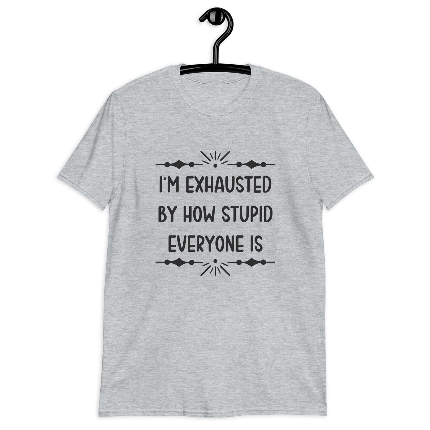 Sport grey t-shirt with the phrase Im exhausted by how stupid everyone is printed on the front.