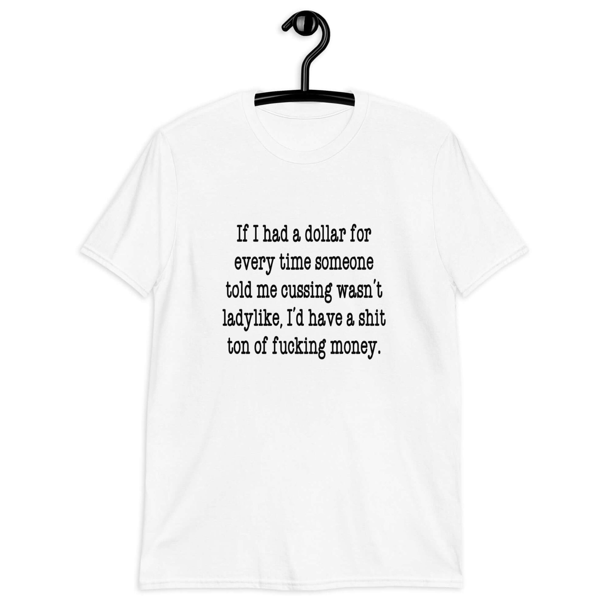 White t-shirt with the phrase If I had a dollar for every time someone told me cussing wasn't ladylike I'd have a shit ton of fucking money printed on the front.