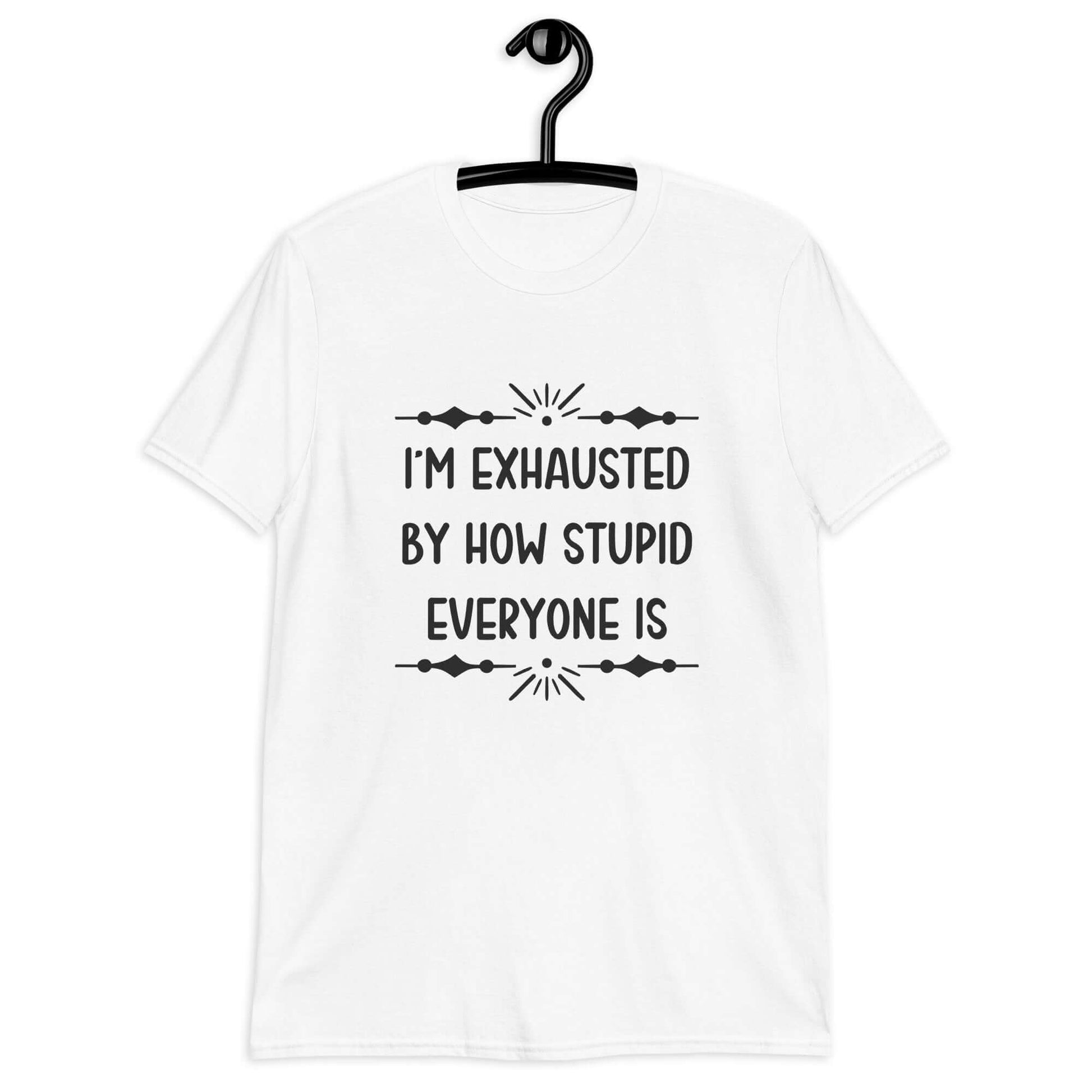 White t-shirt with the phrase Im exhausted by how stupid everyone is printed on the front.