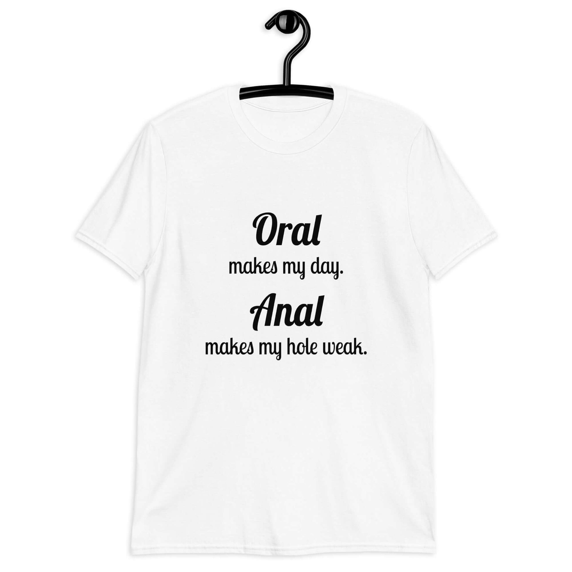 White t-shirt with the pun phrase Oral makes my day Anal makes my hole weak printed on the front.