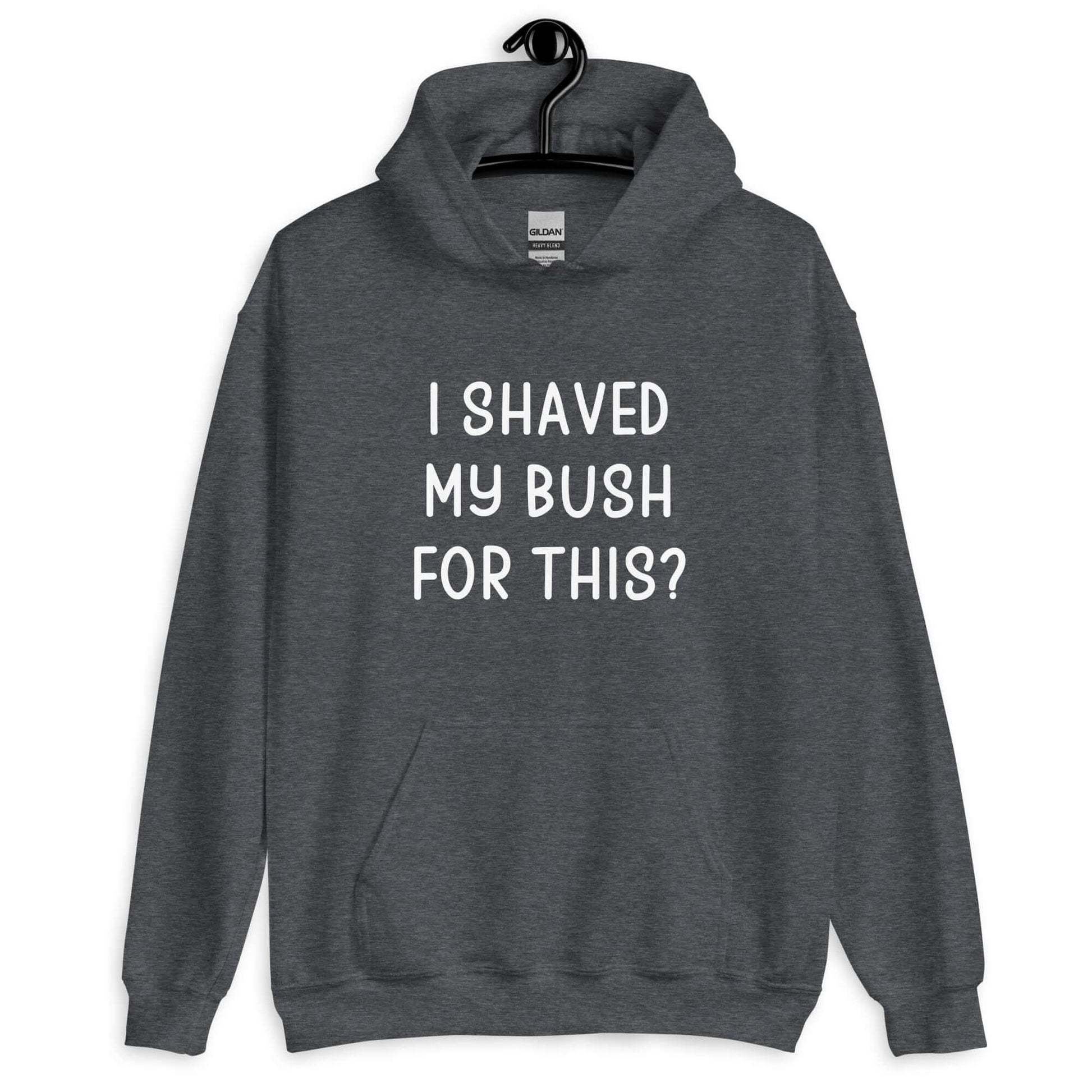 Dark heather grey hoodie sweatshirt with the phrase I shaved my bush for this? printed on the front.