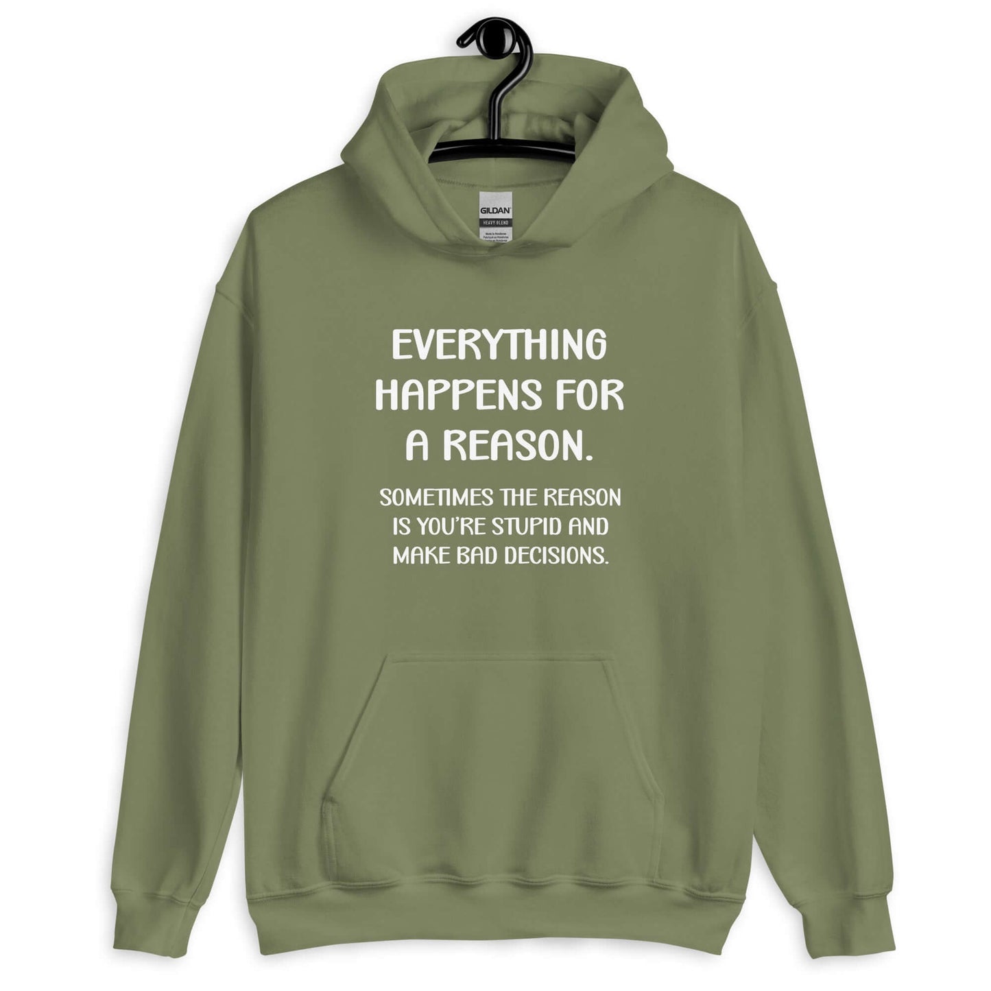 Military green hoodie sweatshirt with the phrase Everything happens for a reason. Sometimes the reason is you're stupid and make bad decisions printed on the front.