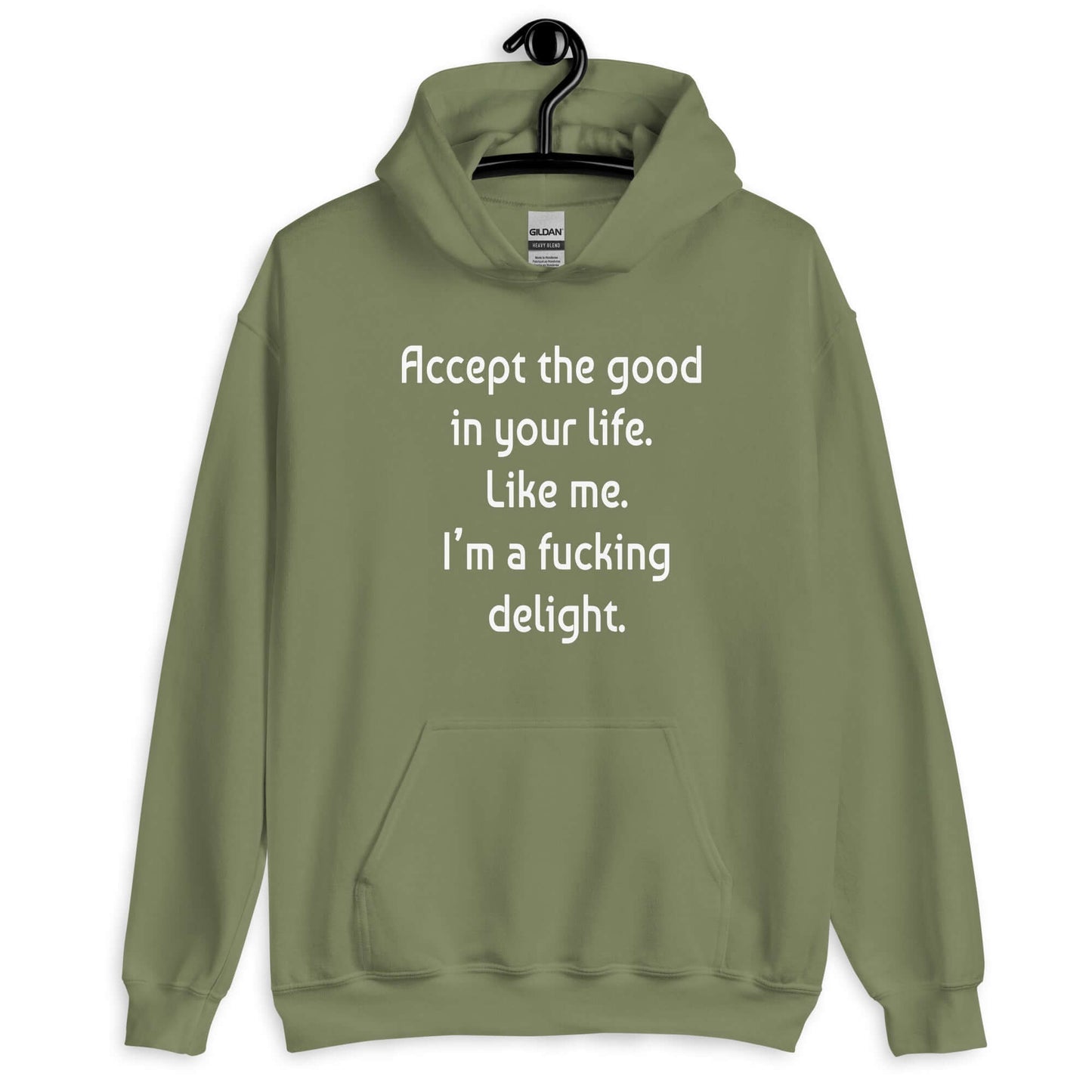 Military green hoodie sweatshirt with the funny phrase Accept the good in your life, like me, I'm a fucking delight printed on the front.