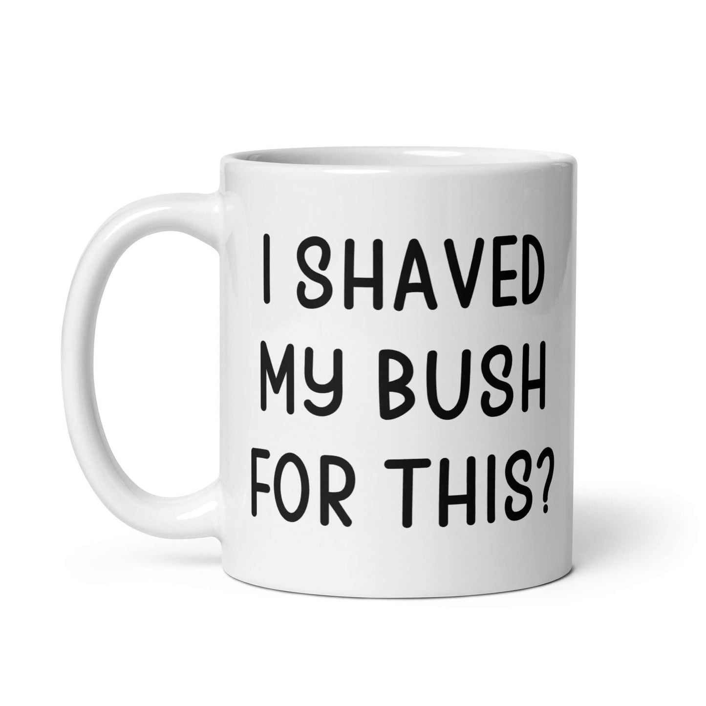 White ceramic mug with the phrase I shaved my bush for this? printed on both sides of the mug.