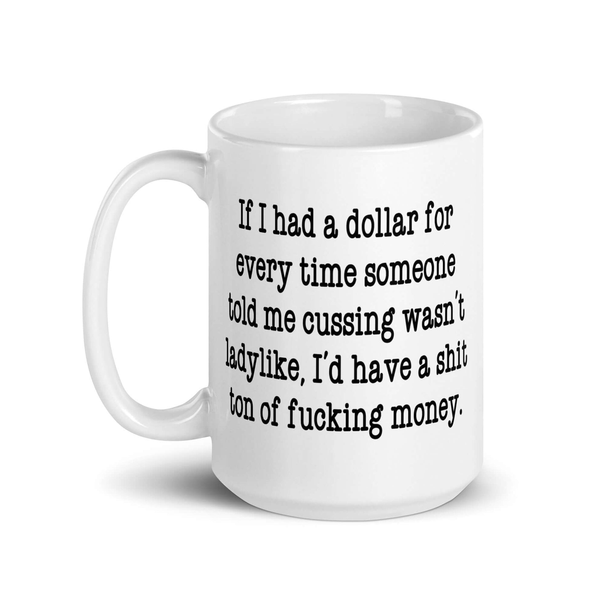 White ceramic mug with the phrase If I had a dollar for every time someone told me cussing wasn't ladylike I'd have a shit ton of fucking money printed on both sides of the mug.