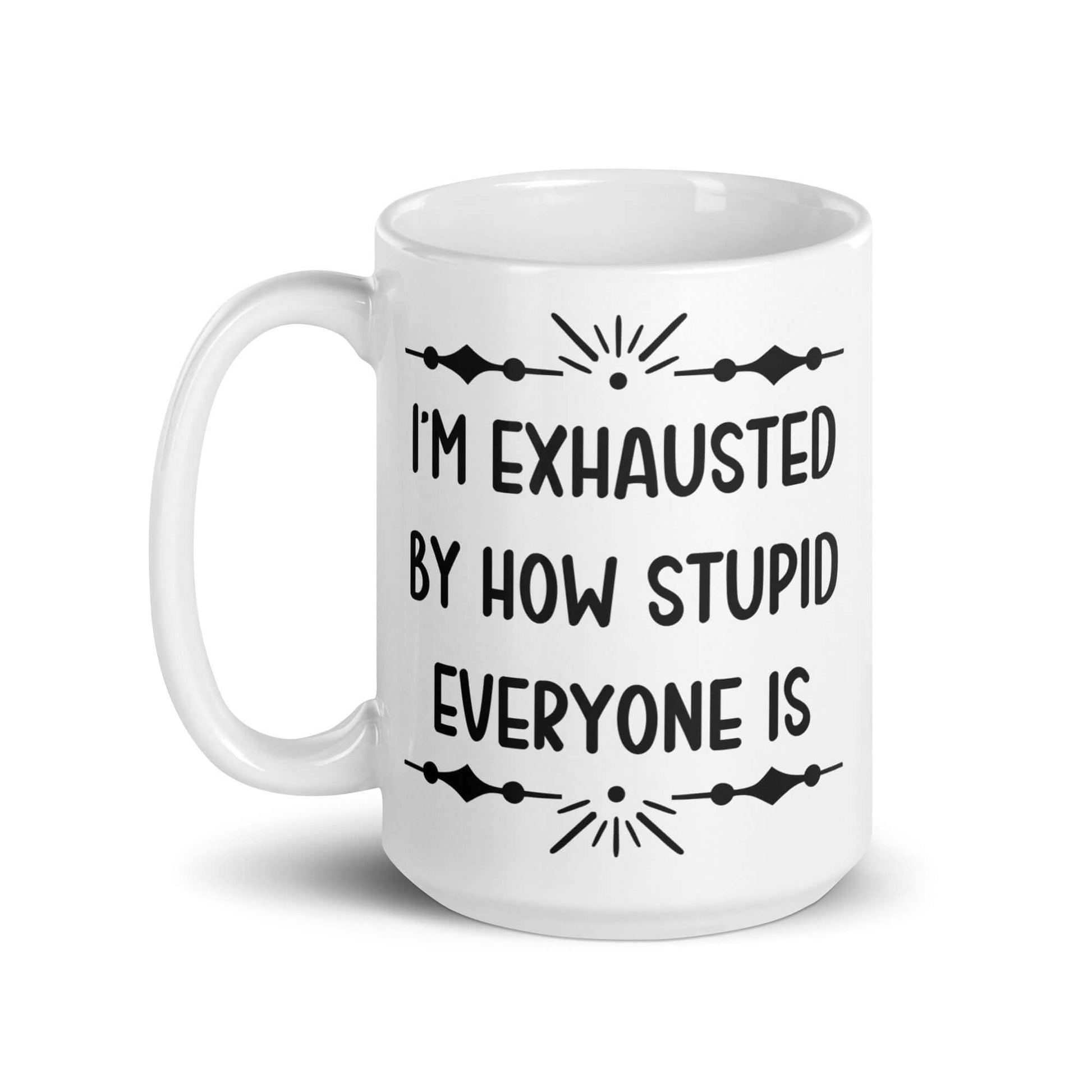 15 ounce white ceramic coffee mug with the phrase I'm exhausted by how stupid everyone is printed on both sides of the mug.