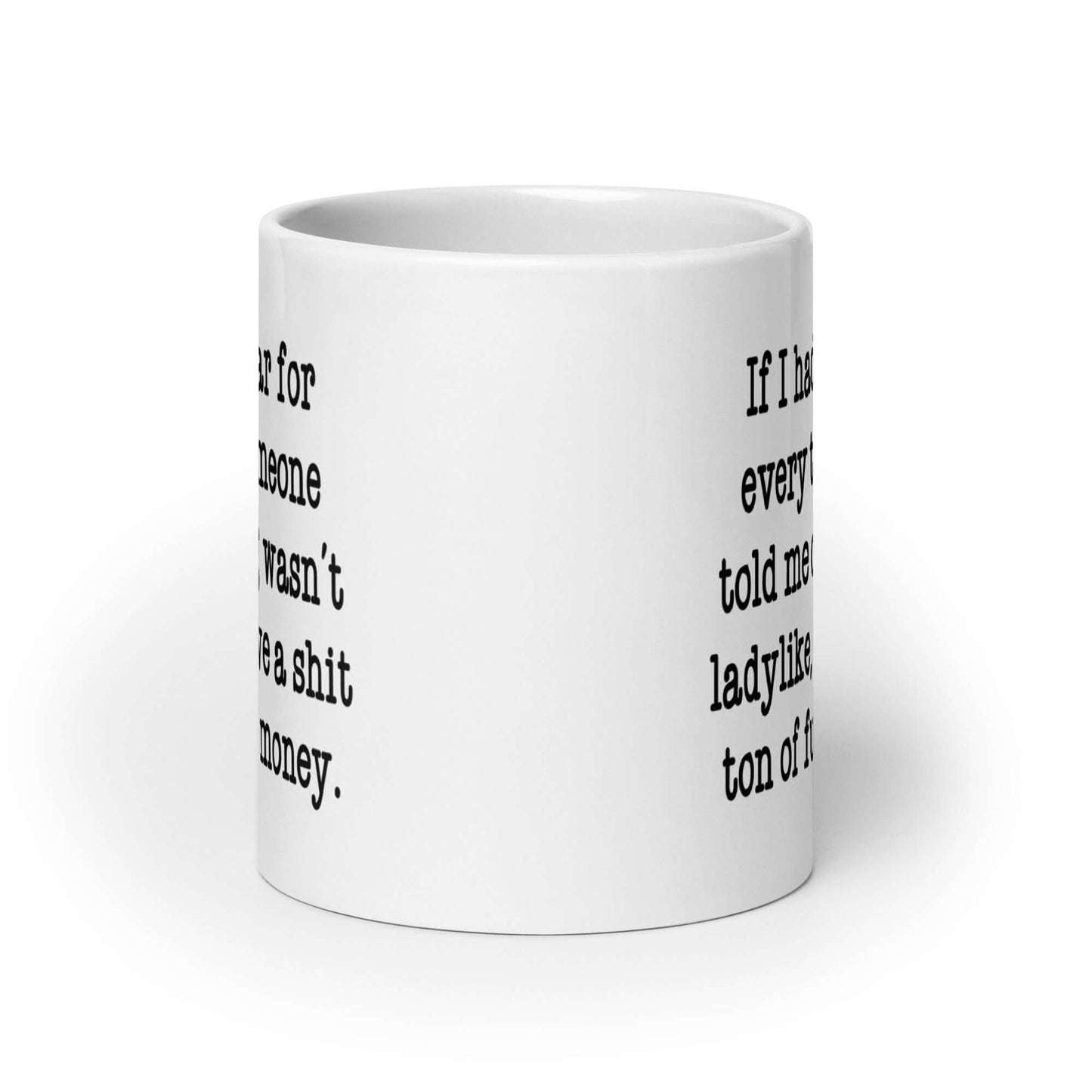 White ceramic mug with the phrase If I had a dollar for every time someone told me cussing wasn't ladylike I'd have a shit ton of fucking money printed on both sides of the mug.