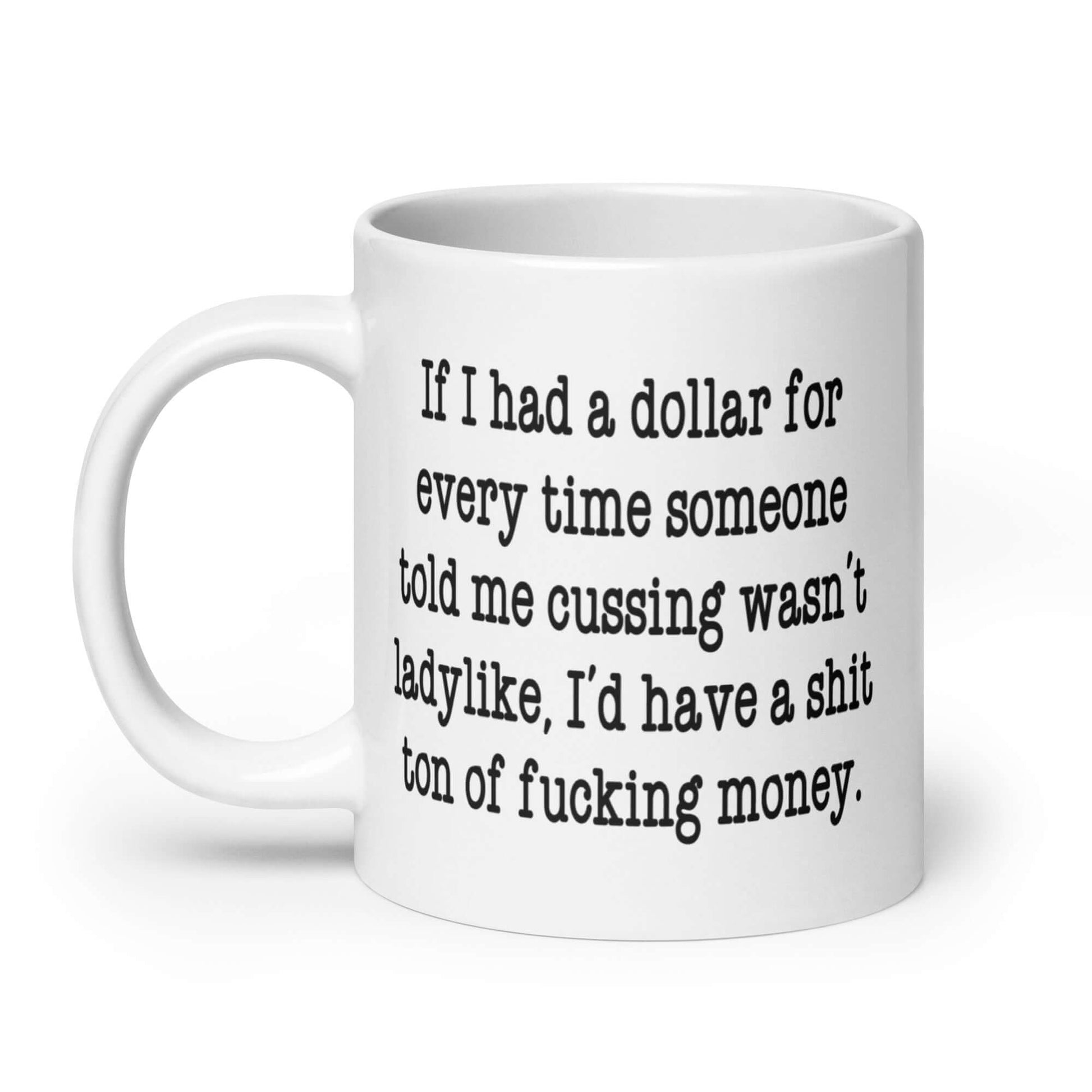 White ceramic mug with the phrase If I had a dollar for every time someone told me cussing wasn't ladylike I'd have a shit ton of fucking money printed on both sides of the mug.