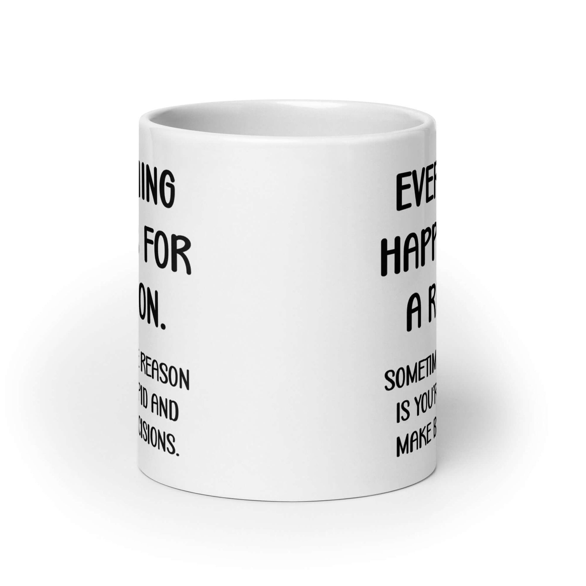 White ceramic mug with the words Everything happens for a reason. Sometimes the reason is you're stupid and make bad decisions printed on both sides.