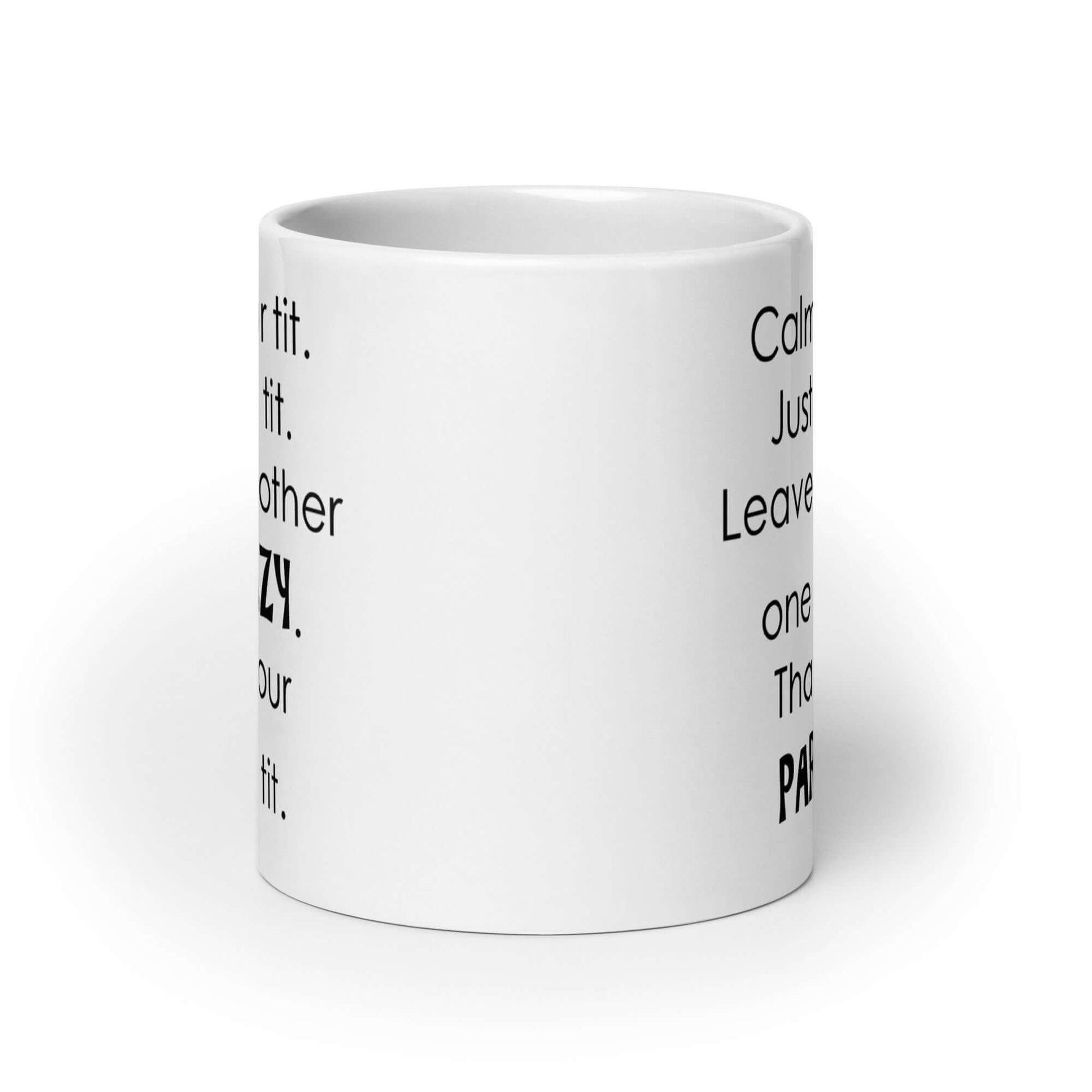 White ceramic coffee mug with the funny phrase Calm your tit, just one tit. Leave the other one crazy, that's your party tit printed on both sides.