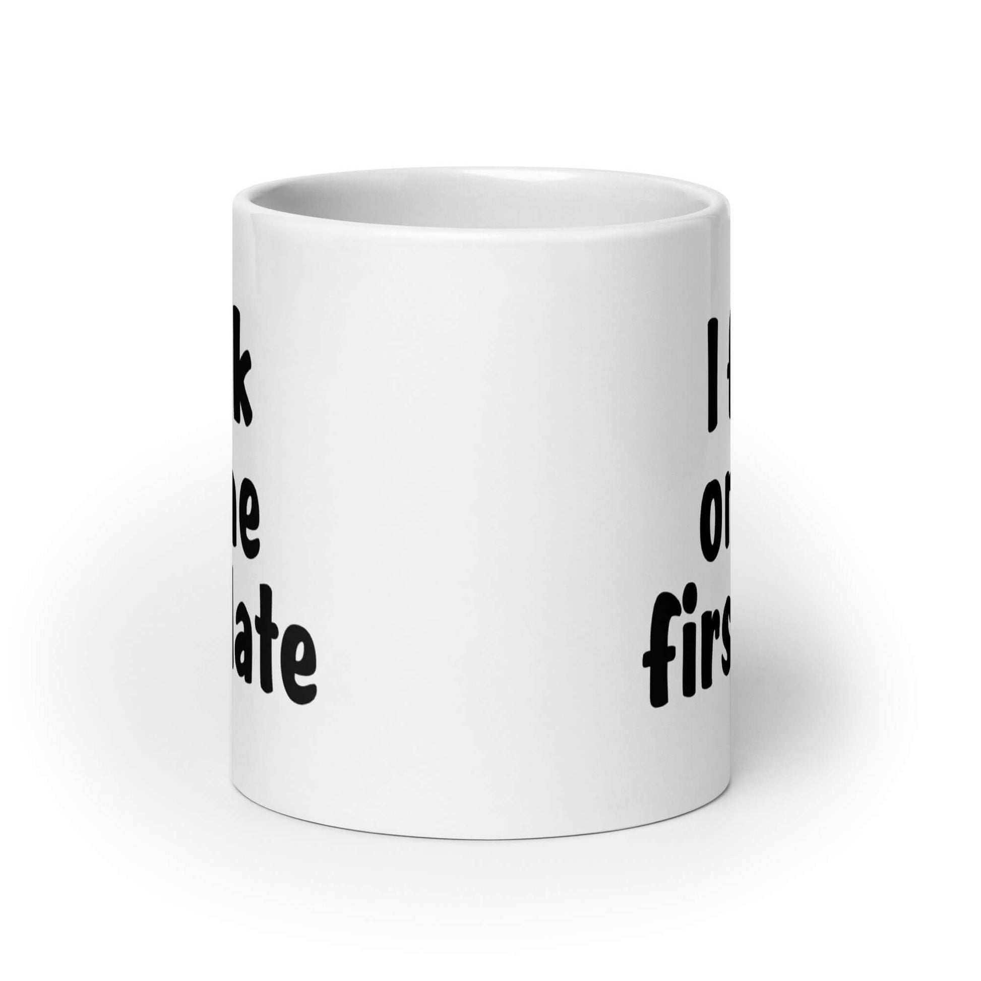 White ceramic coffee mug with the words I fuck on the first date printed on both sides.