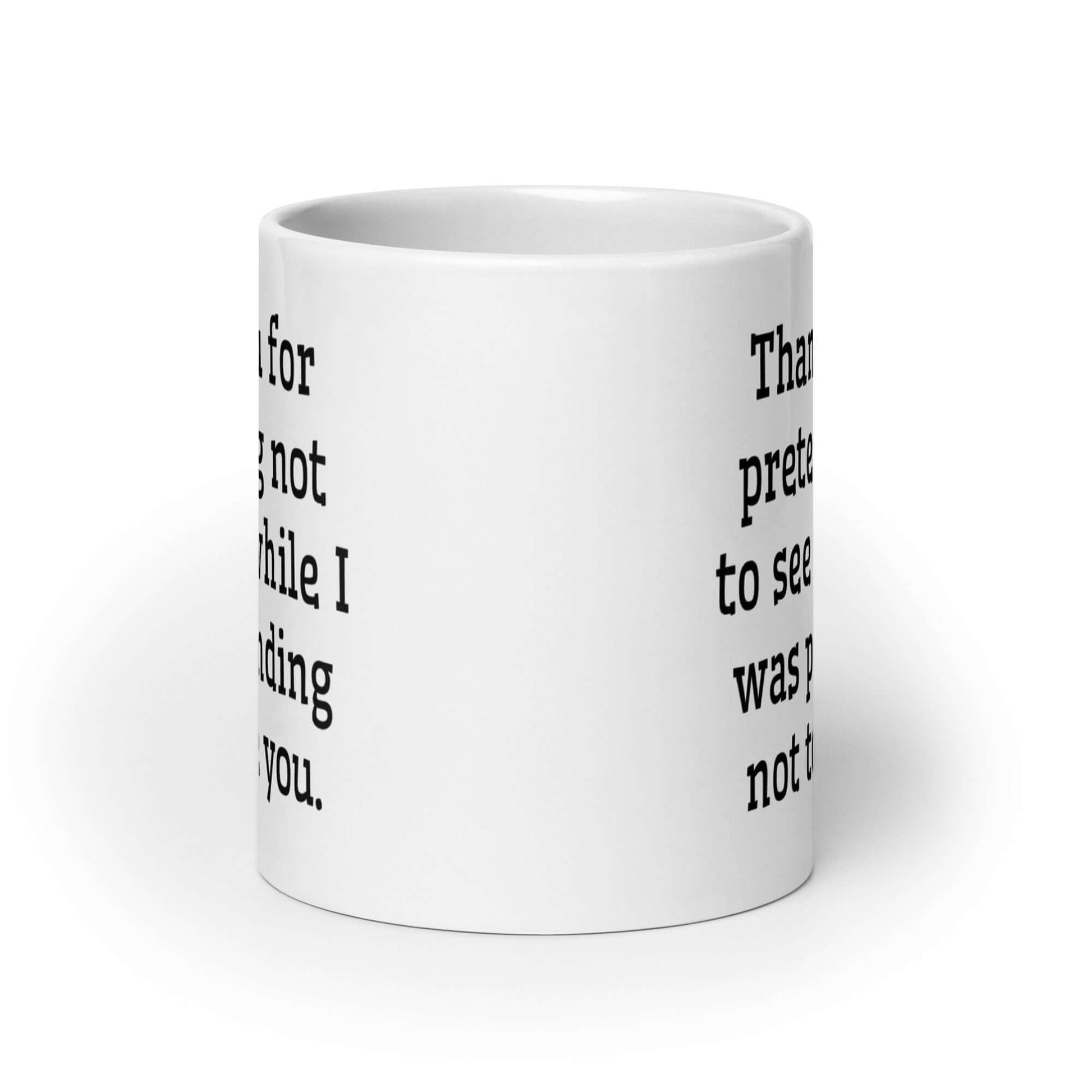 White coffee mug with the social anxiety phrase Thank you for pretending not to see me while I was pretending not to see you printed on both sides of the mug.