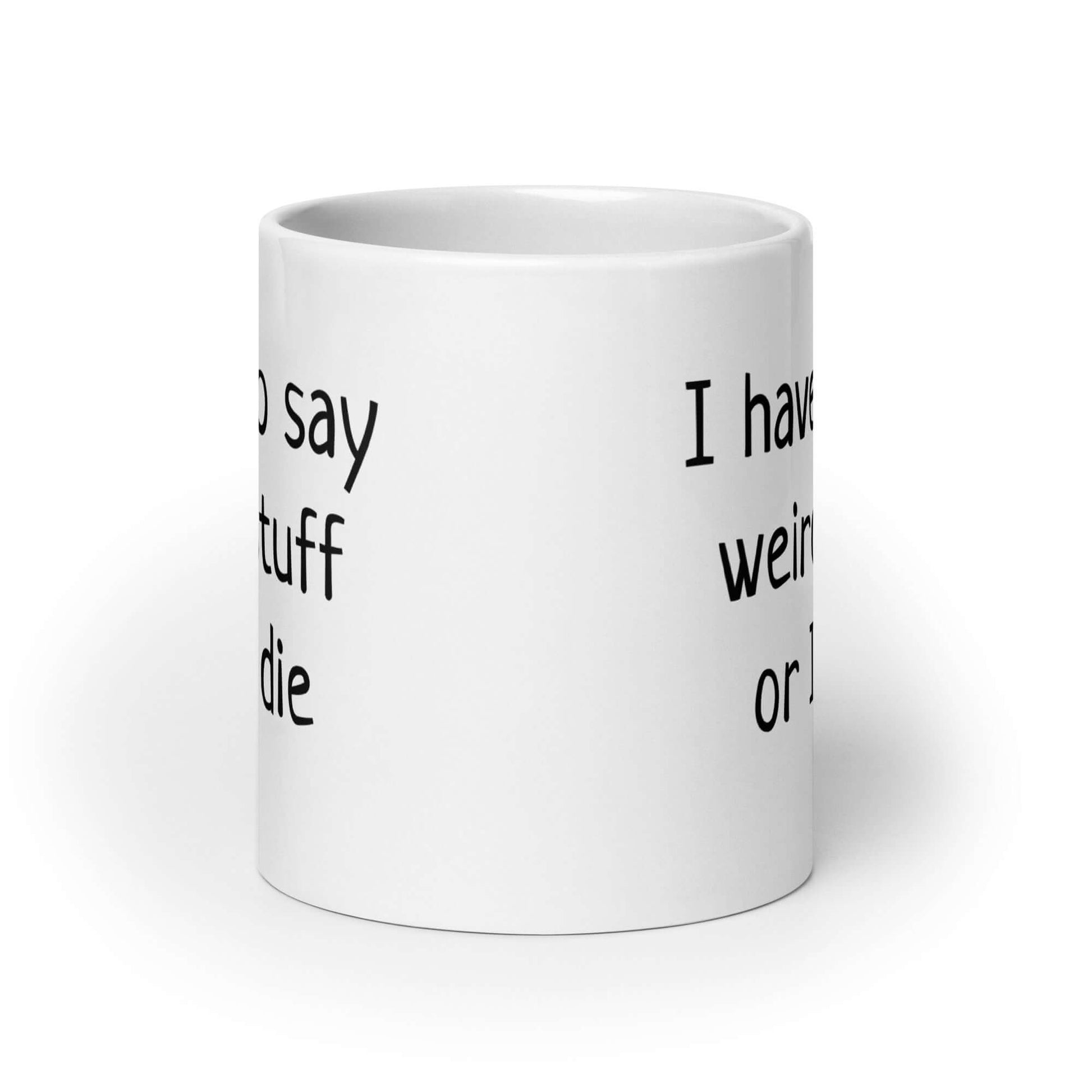 White ceramic coffee mug with the phrase I have to say weird stuff or I'll die printed on both sides.
