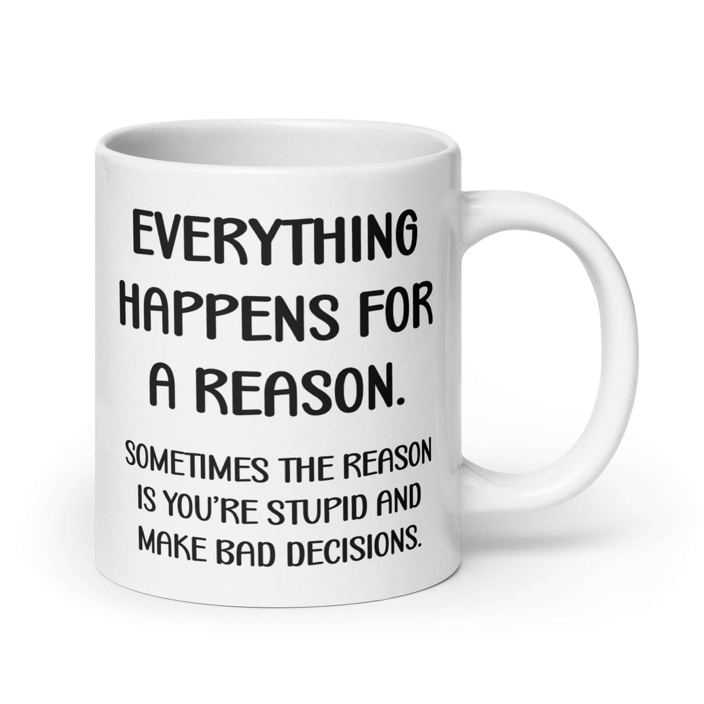 White ceramic mug with the words Everything happens for a reason. Sometimes the reason is you're stupid and make bad decisions printed on both sides.