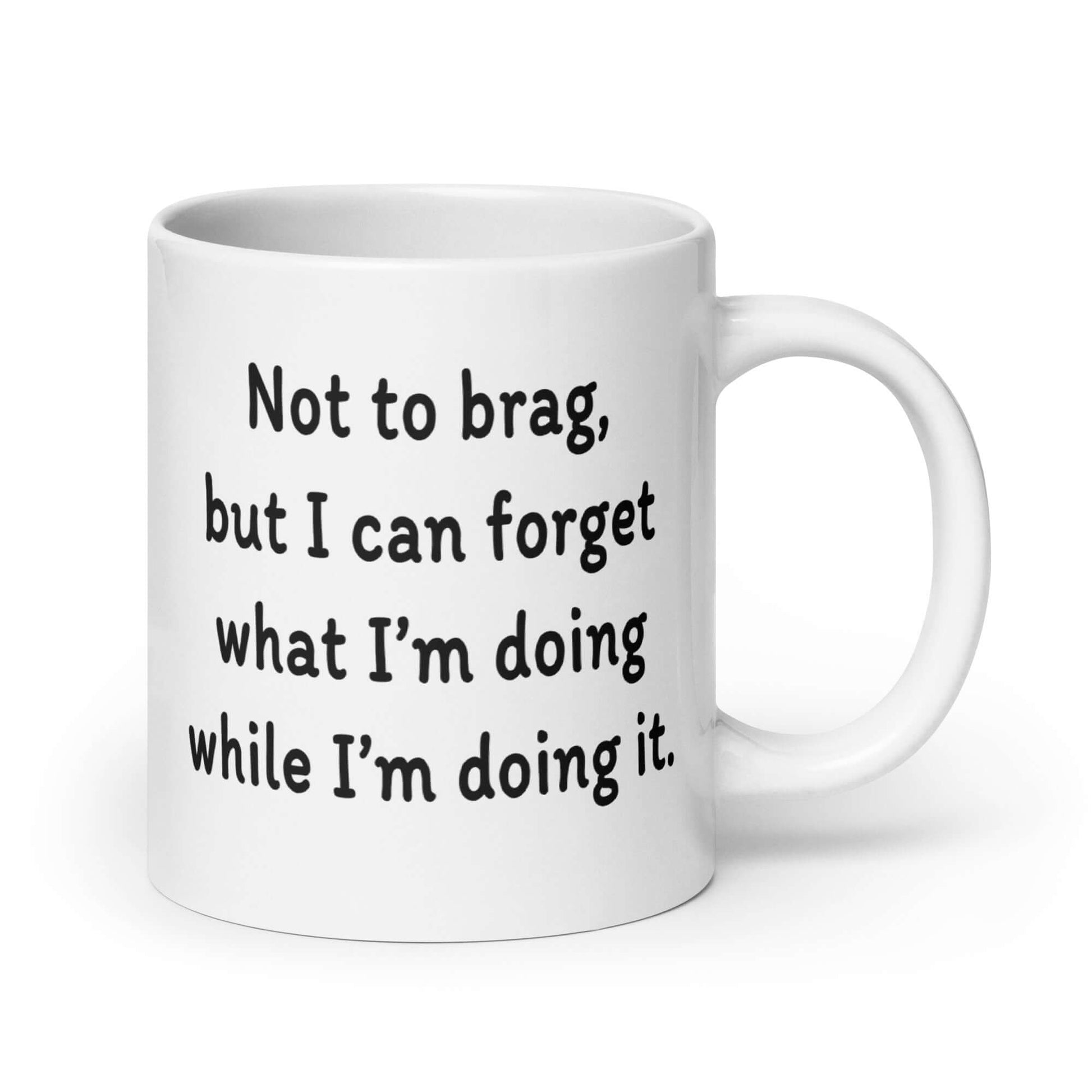 White ceramic mug with the phrase Not to brag, but I can forget what I'm doing while I'm doing it printed on both sides.