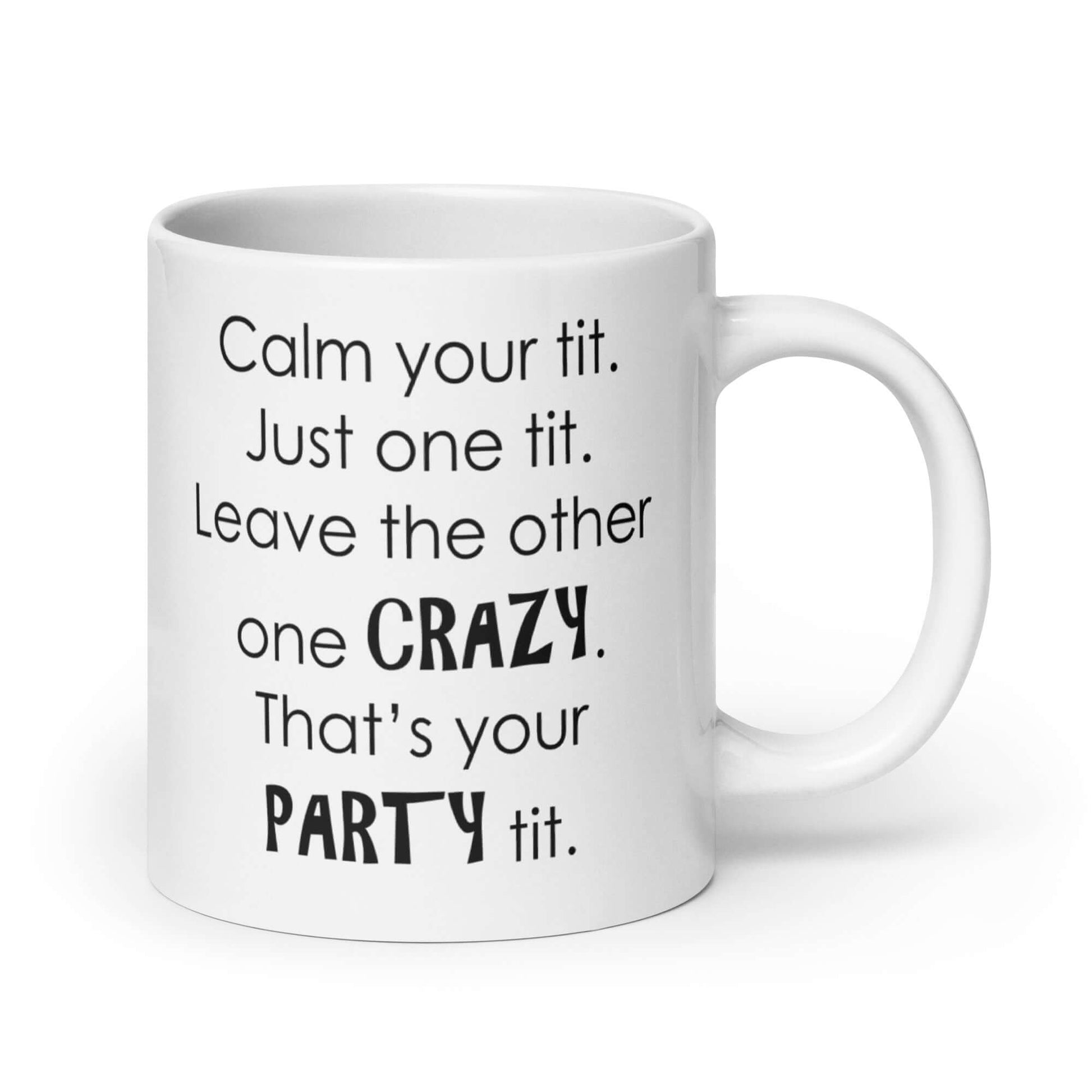 White ceramic coffee mug with the funny phrase Calm your tit, just one tit. Leave the other one crazy, that's your party tit printed on both sides.