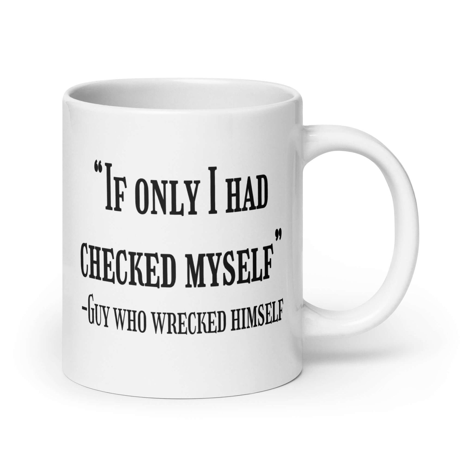 White ceramic coffee mug with a funny quote printed on both sides of the mug. The quote is If only I had checked myself by the guy who wrecked himself.