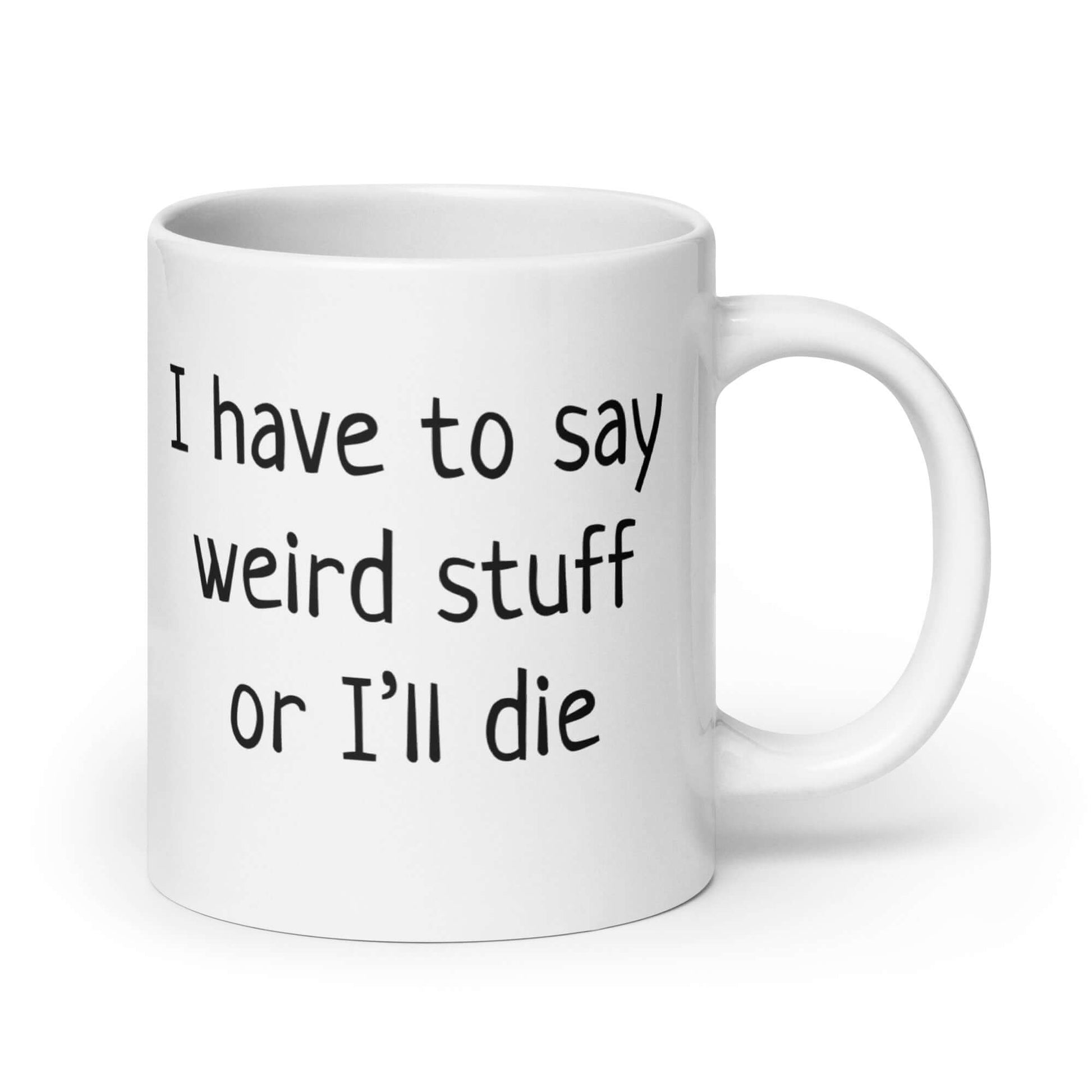 White ceramic coffee mug with the phrase I have to say weird stuff or I'll die printed on both sides.