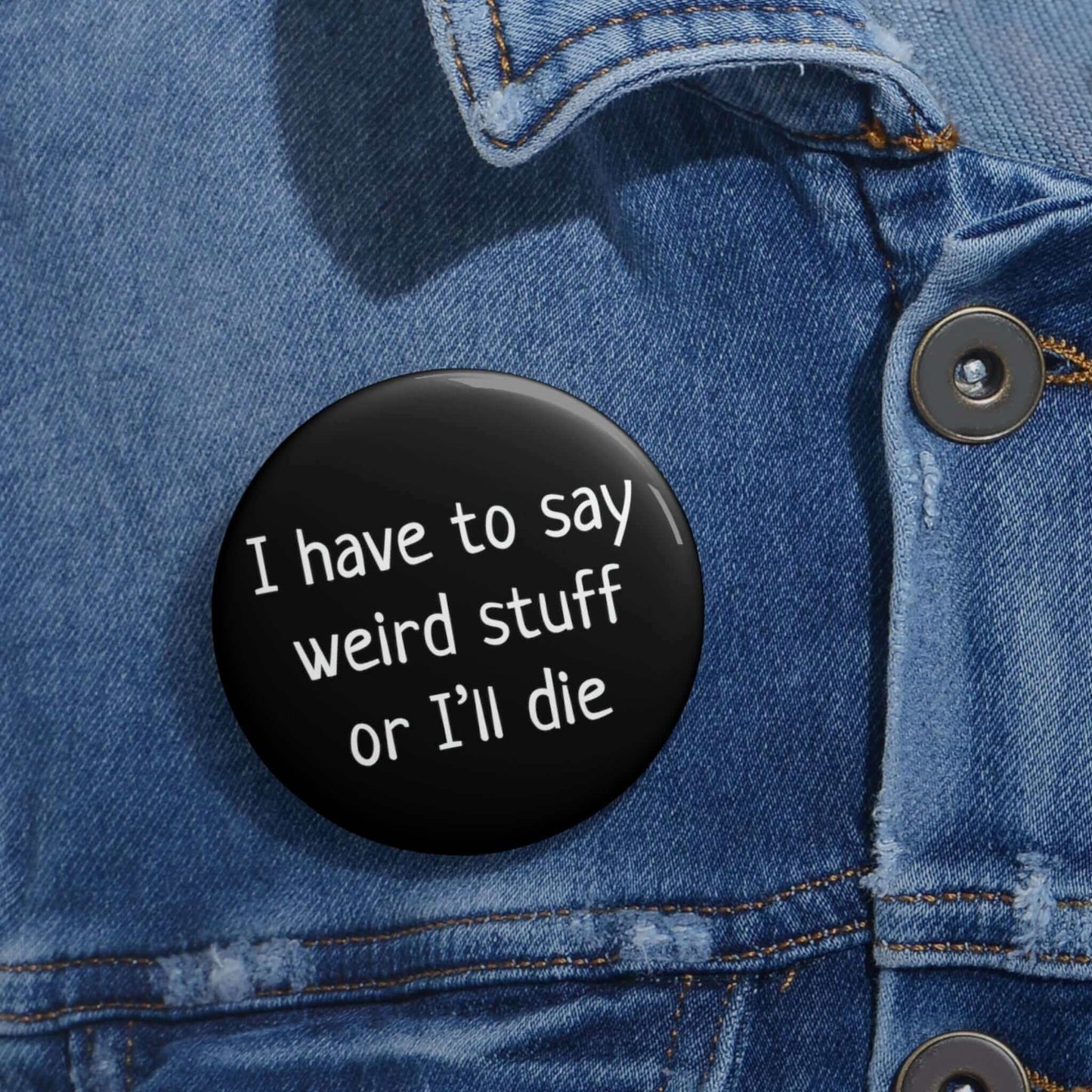 Pinback button that says I have to say weird stuff of I'll die.