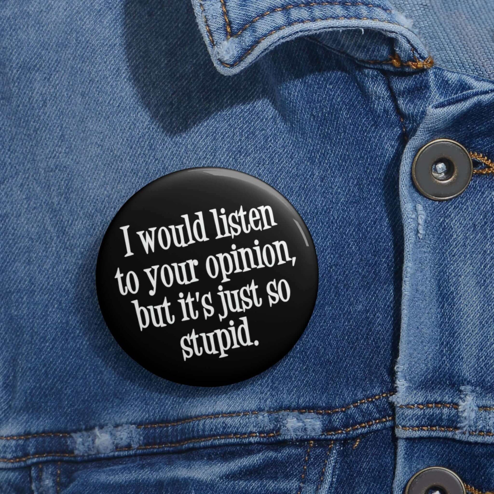 Black pinback button that says I would listen to your opinion but it's just so stupid.