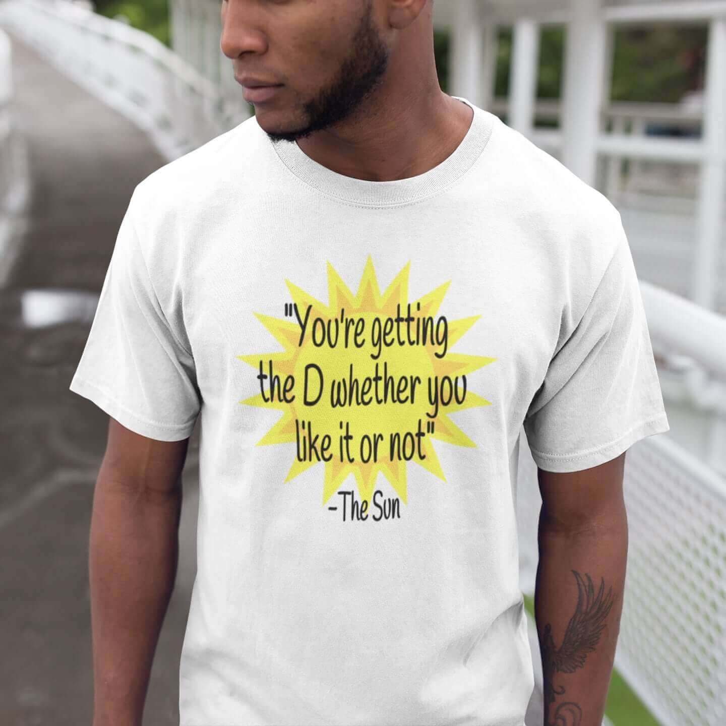 Man wearing a white t-shirt with image of the sun and the quote You're getting the D whether you like it or not printed on the front.